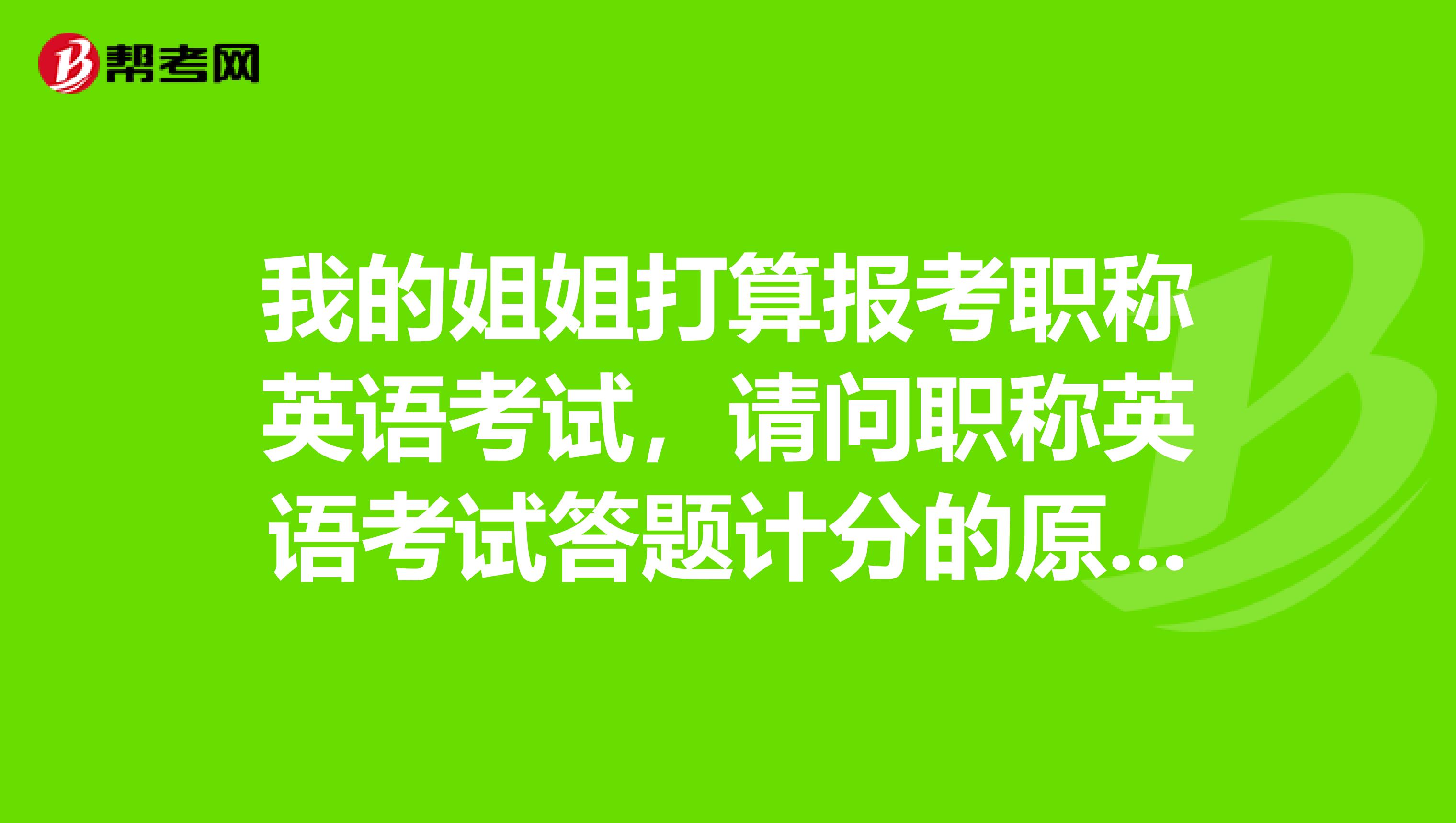 我的姐姐打算报考职称英语考试，请问职称英语考试答题计分的原则是什么样的？