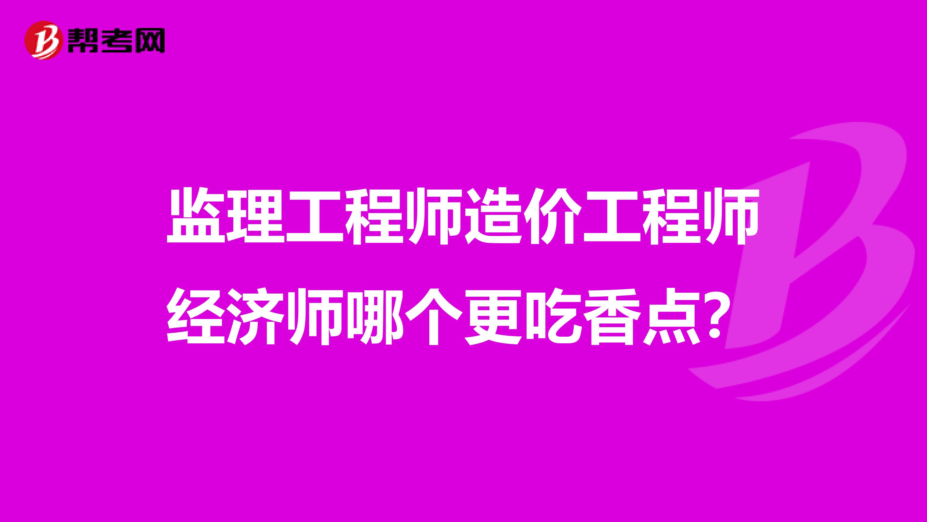 监理工程师造价工程师经济师哪个更吃香点？