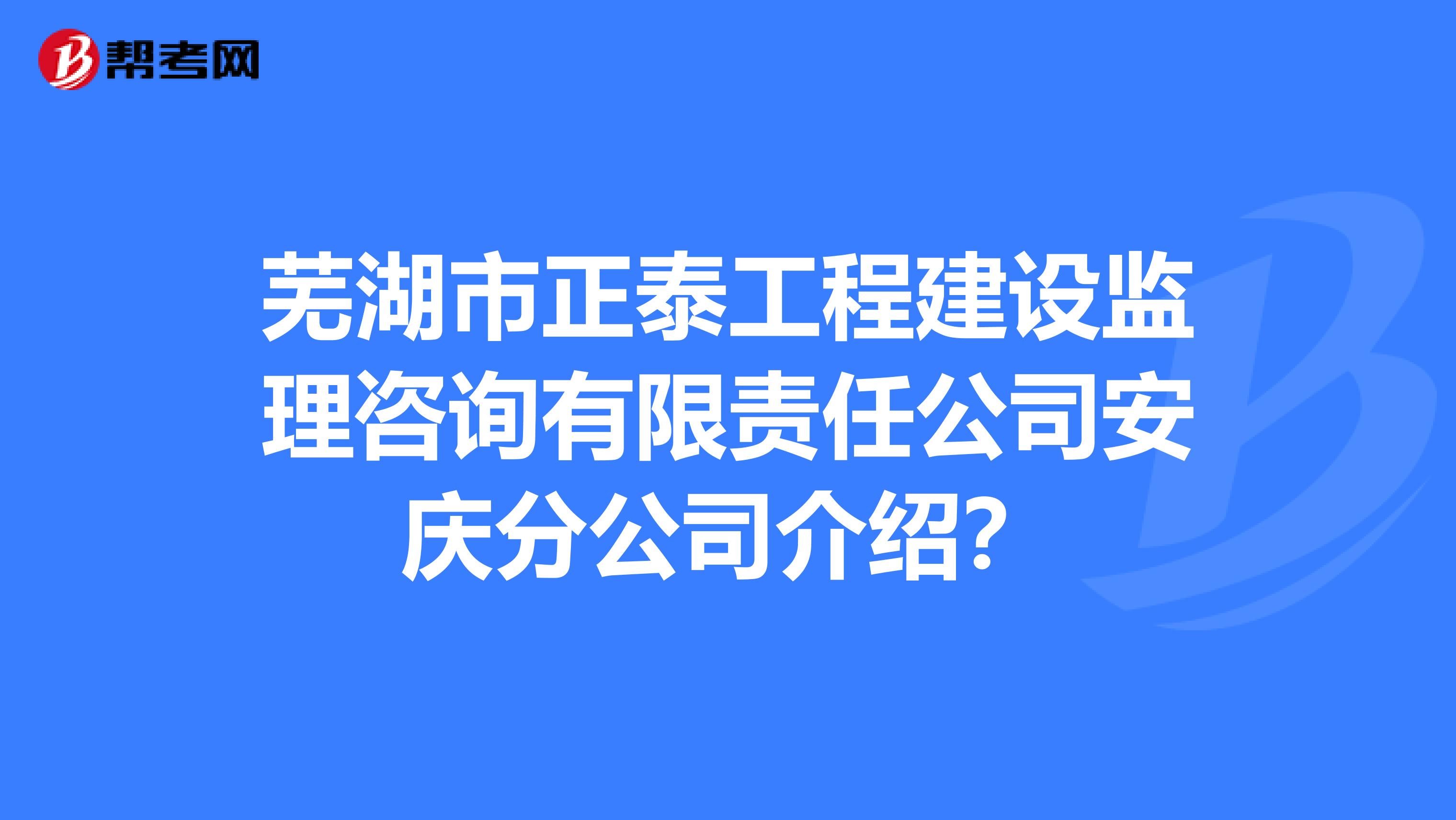 芜湖市正泰工程建设监理咨询有限责任公司安庆分公司介绍?