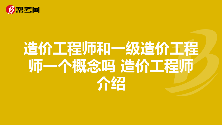 造价工程师和一级造价工程师一个概念吗 造价工程师介绍