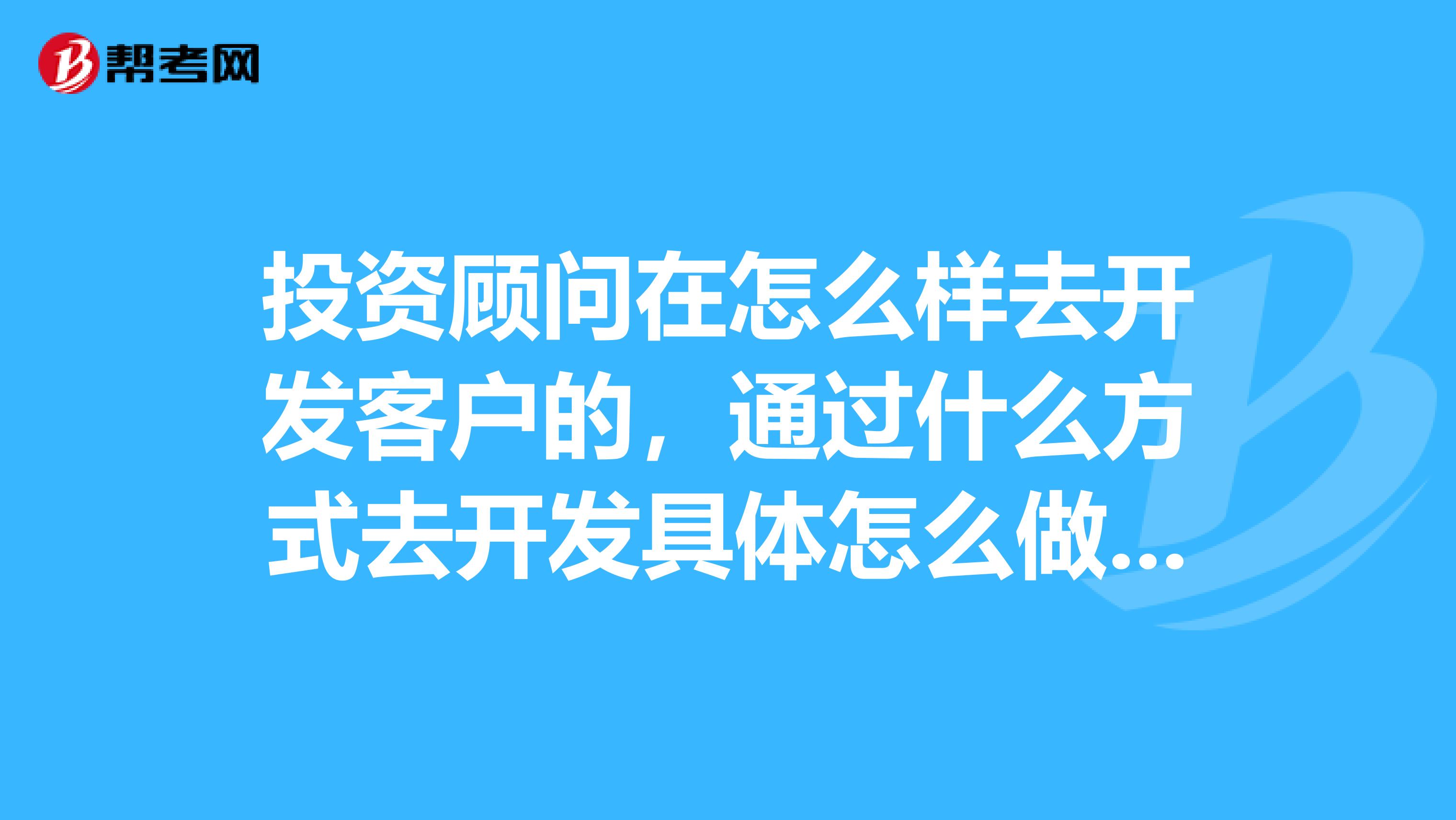 投資顧問在怎么樣去開發客戶的，通過什么方式去開發具體怎么做請賜教