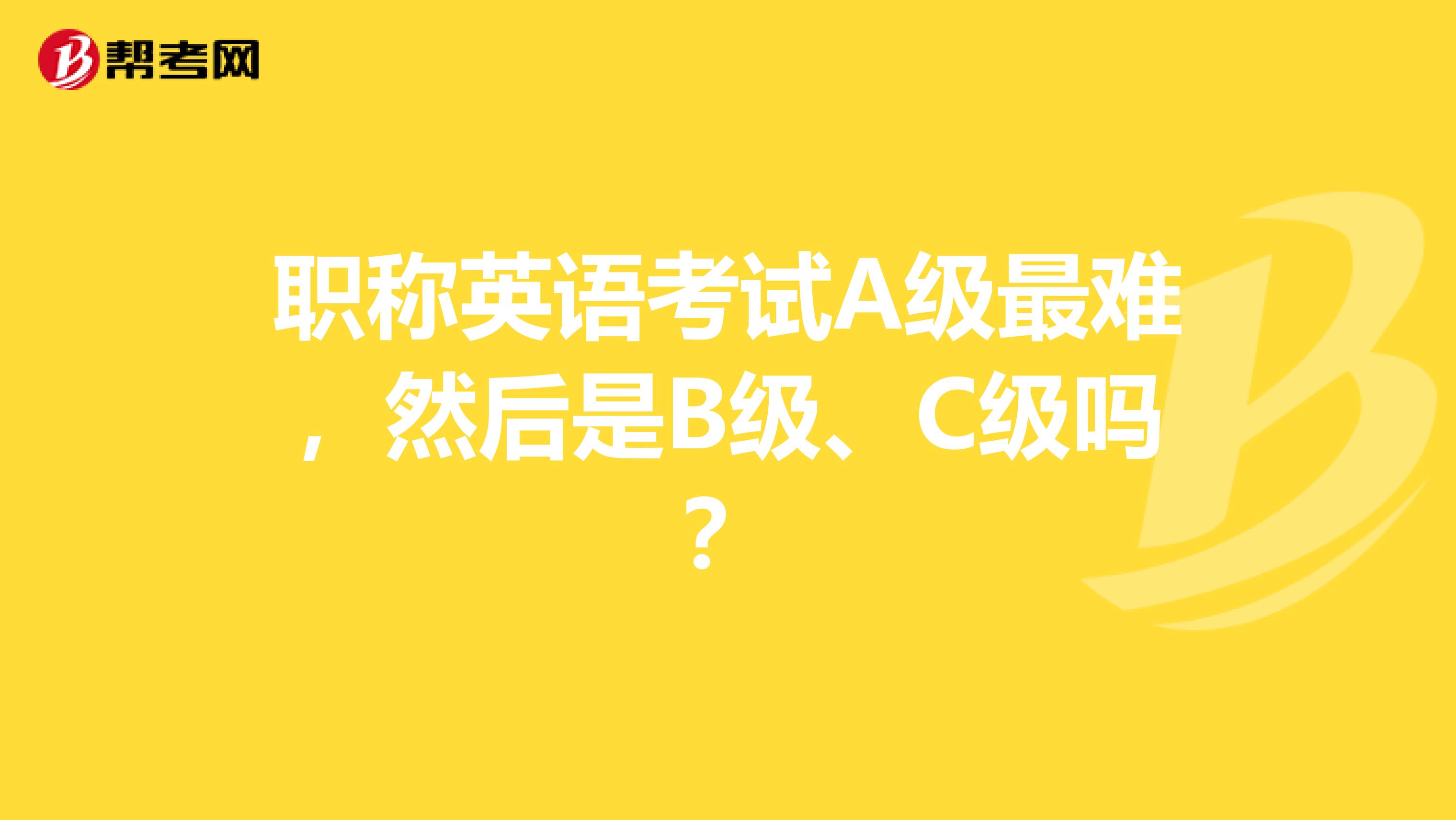 职称英语考试A级最难，然后是B级、C级吗？