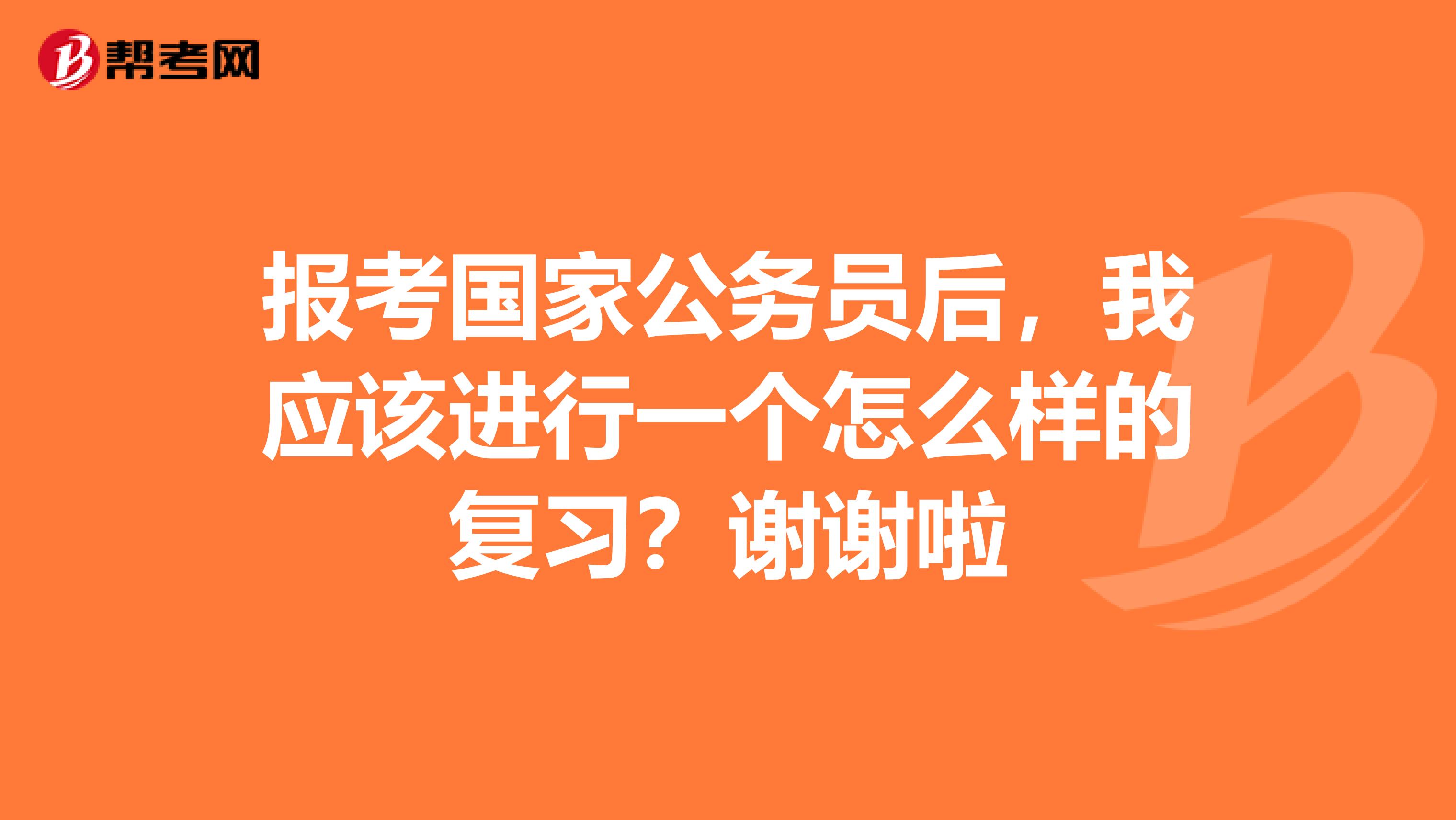 报考国家公务员后，我应该进行一个怎么样的复习？谢谢啦