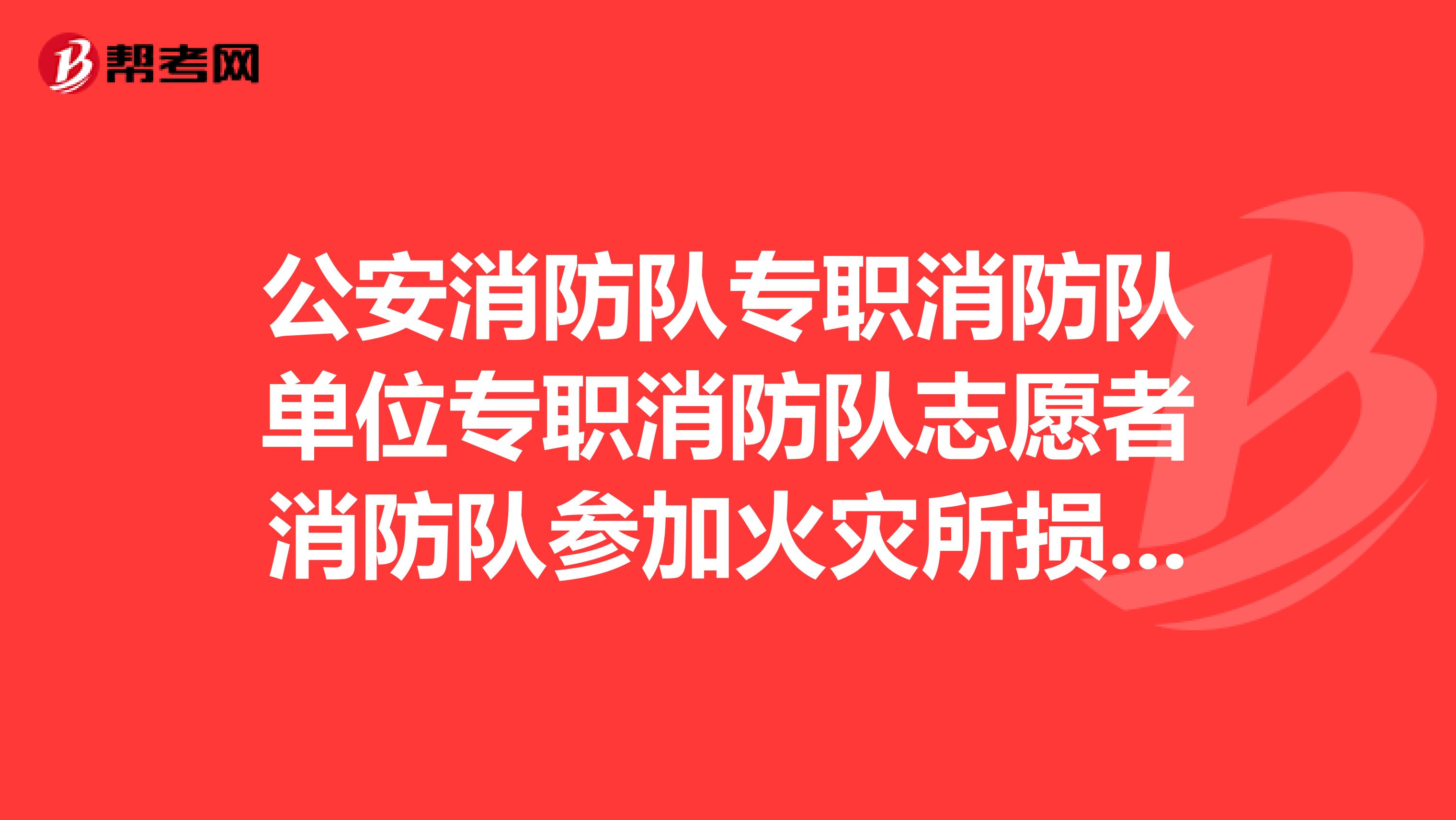 公安消防队专职消防队单位专职消防队志愿者消防队参加火灾所损耗的燃料灭火剂和器材装备等,由火灾发生地的人民政府给予补偿