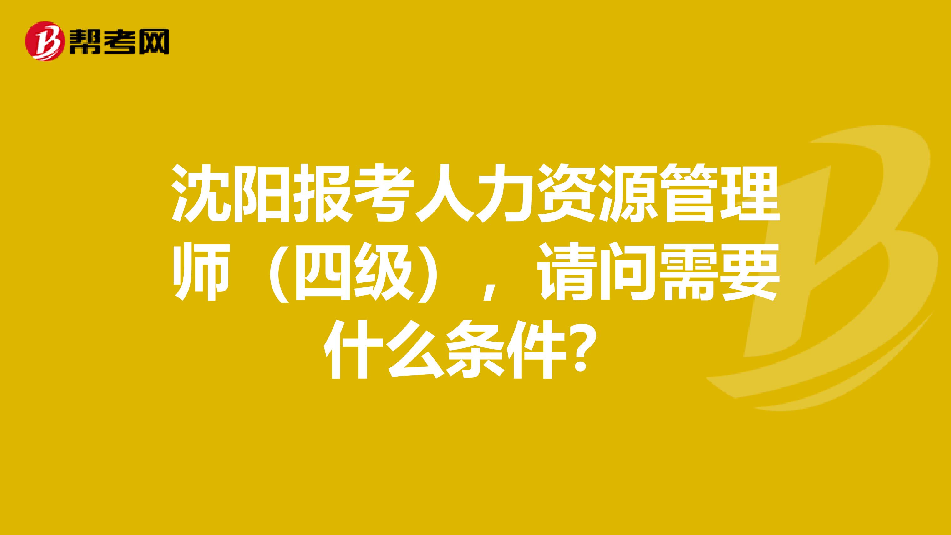 沈阳报考人力资源管理师(四级),请问需要什么条件?