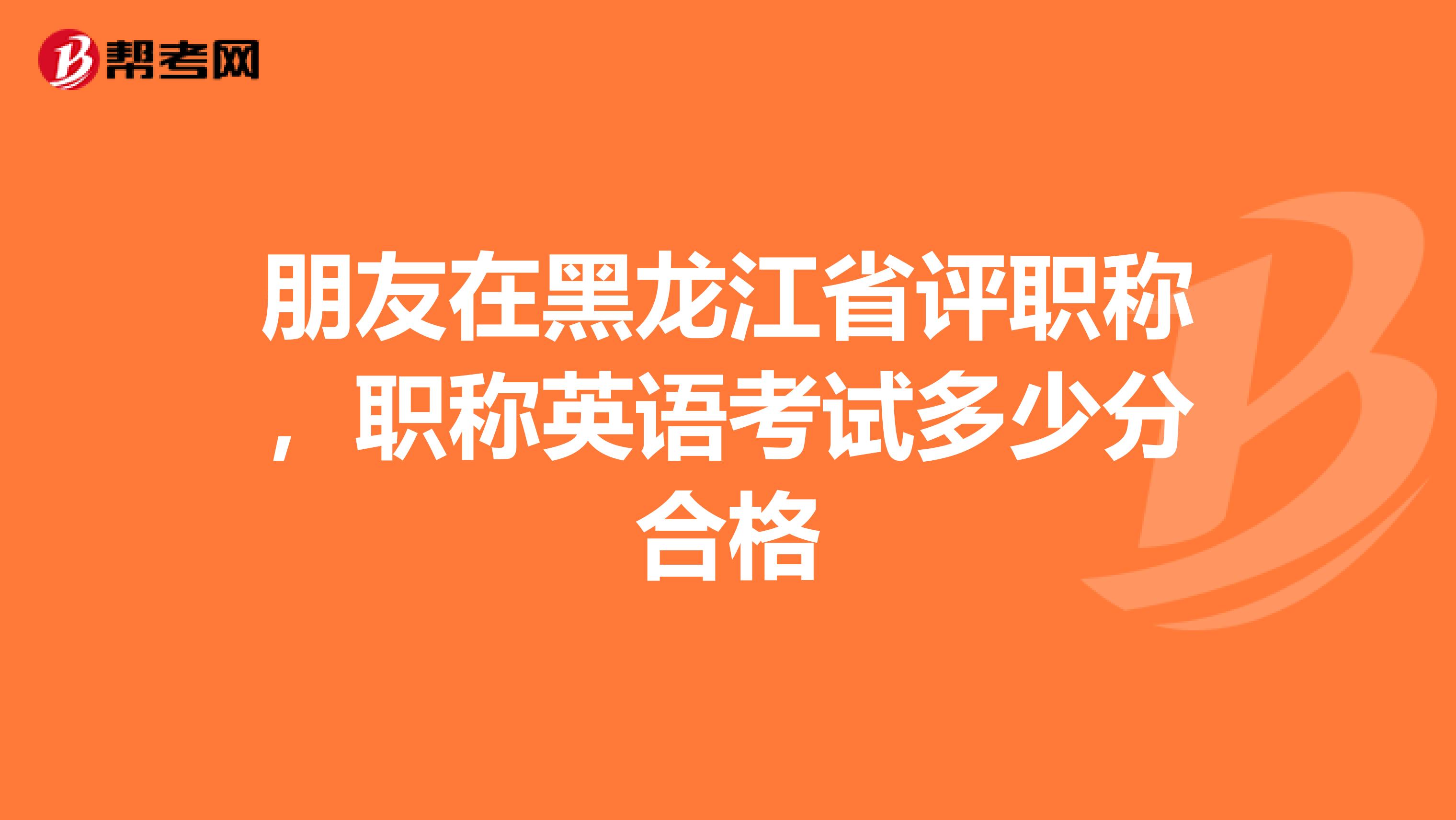 朋友在黑龙江省评职称，职称英语考试多少分合格