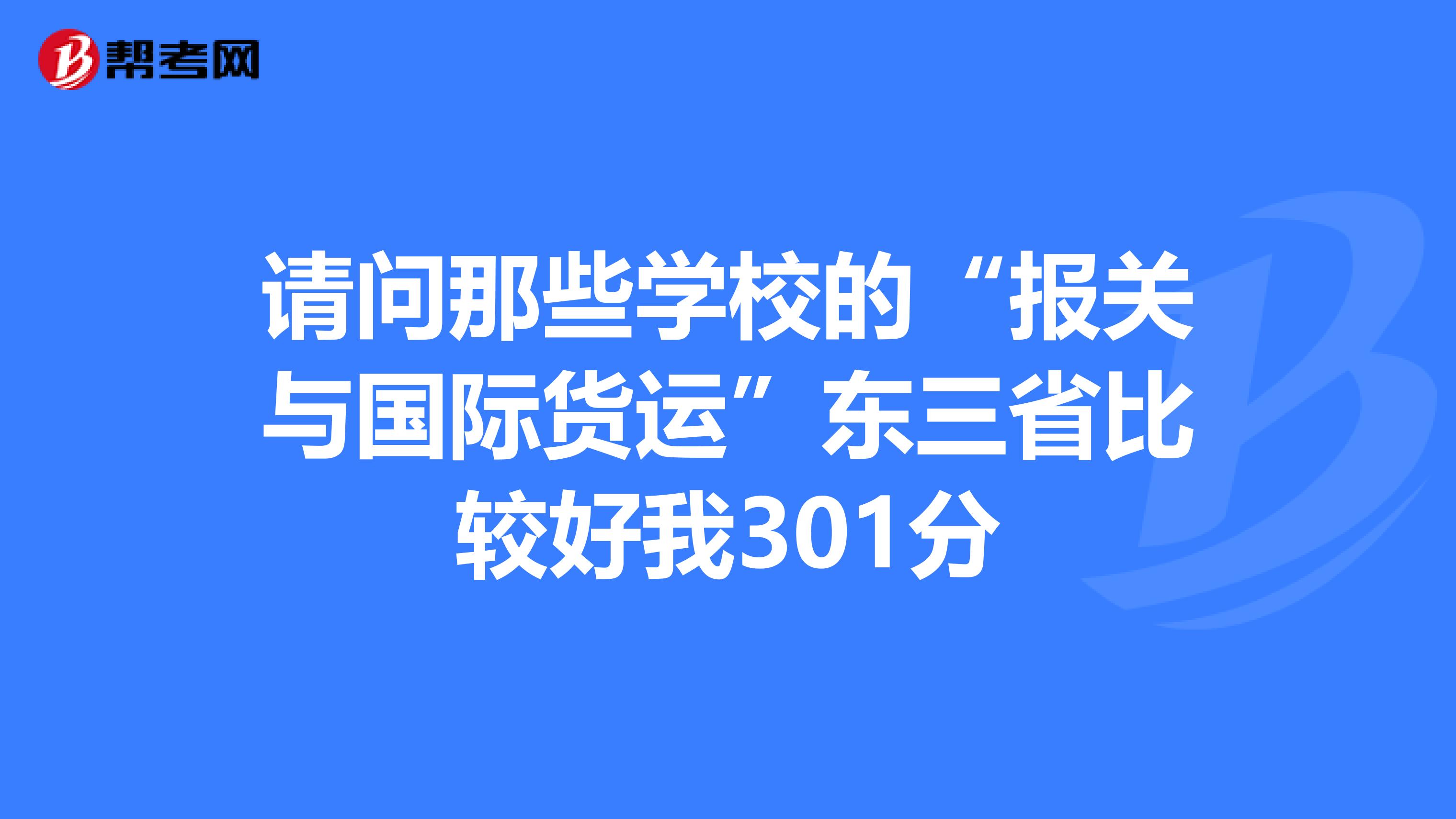请问那些学校的“报关与国际货运”东三省比较好我301分
