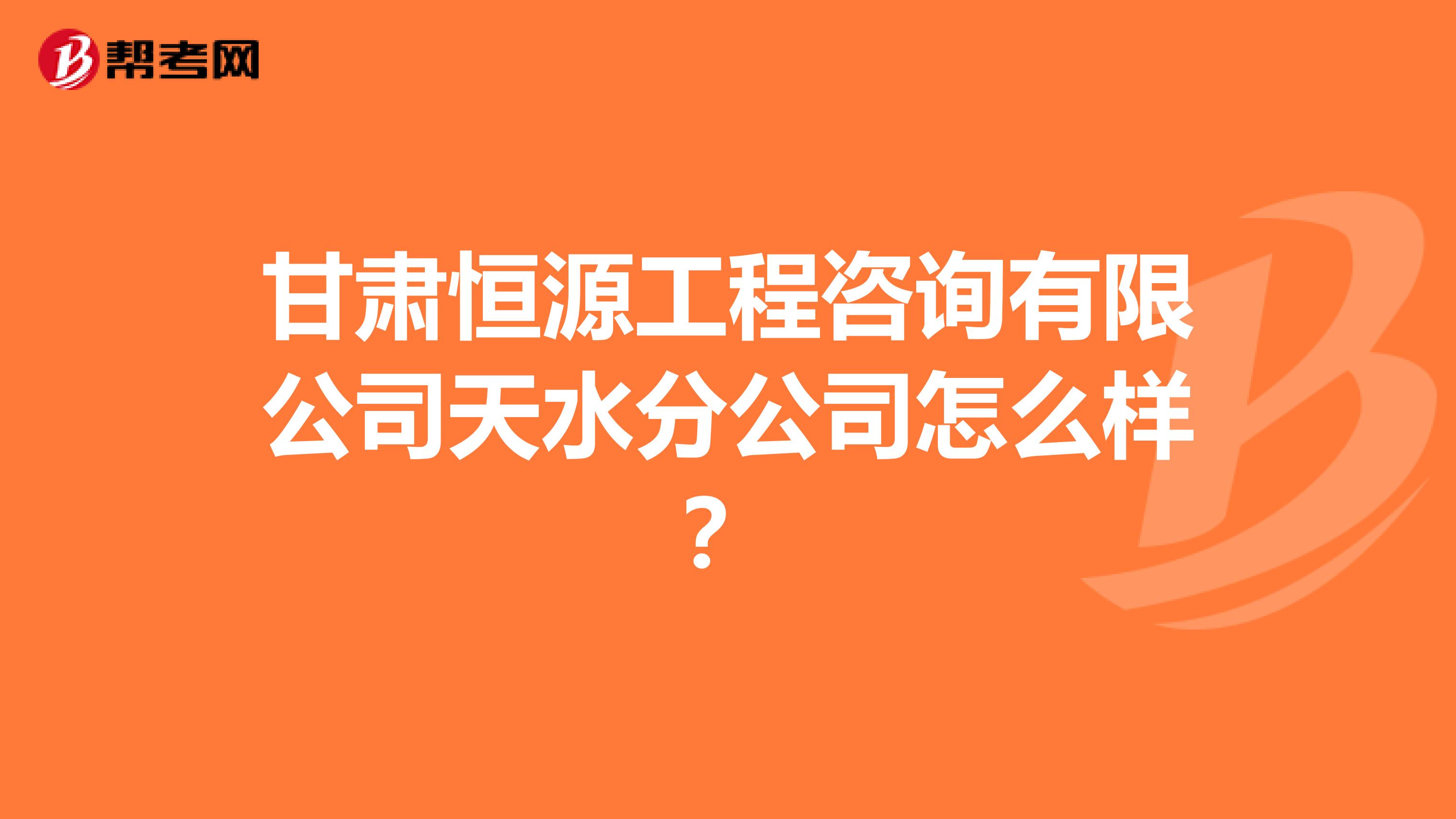 甘肃恒源工程咨询有限公司天水分公司怎么样？