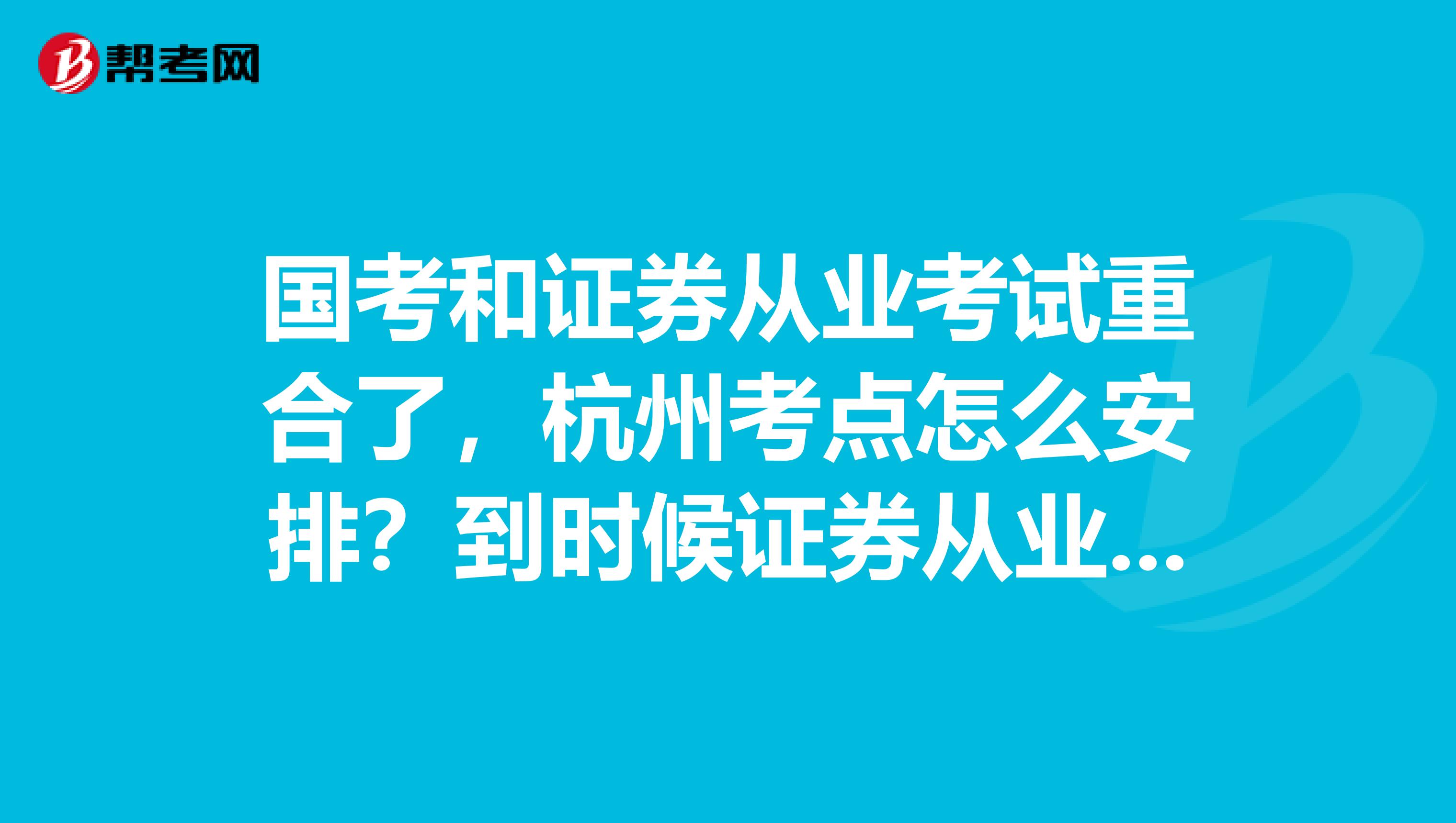 国考和证券从业考试重合了，杭州考点怎么安排？到时候证券从业的考试时间会不会更改？？