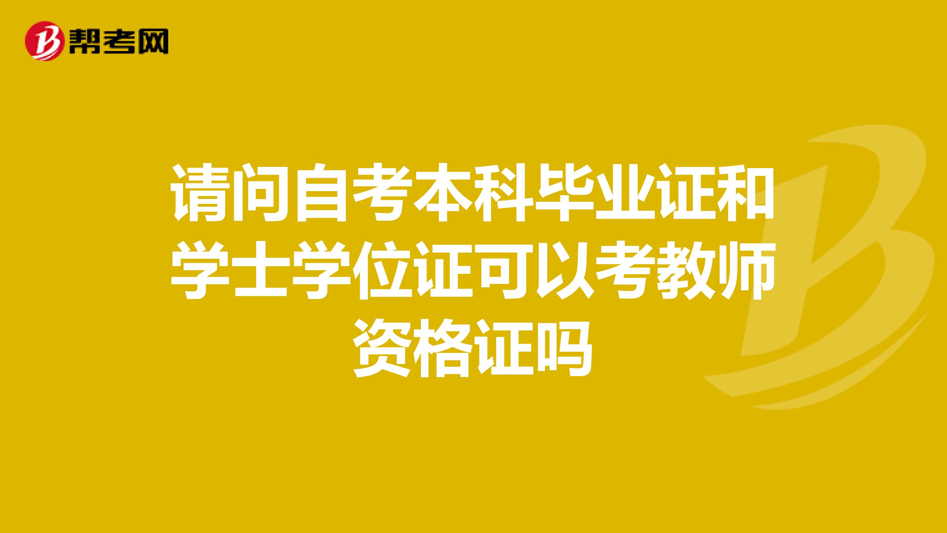 请问自考本科毕业证和学士学位证可以考教师资格证吗