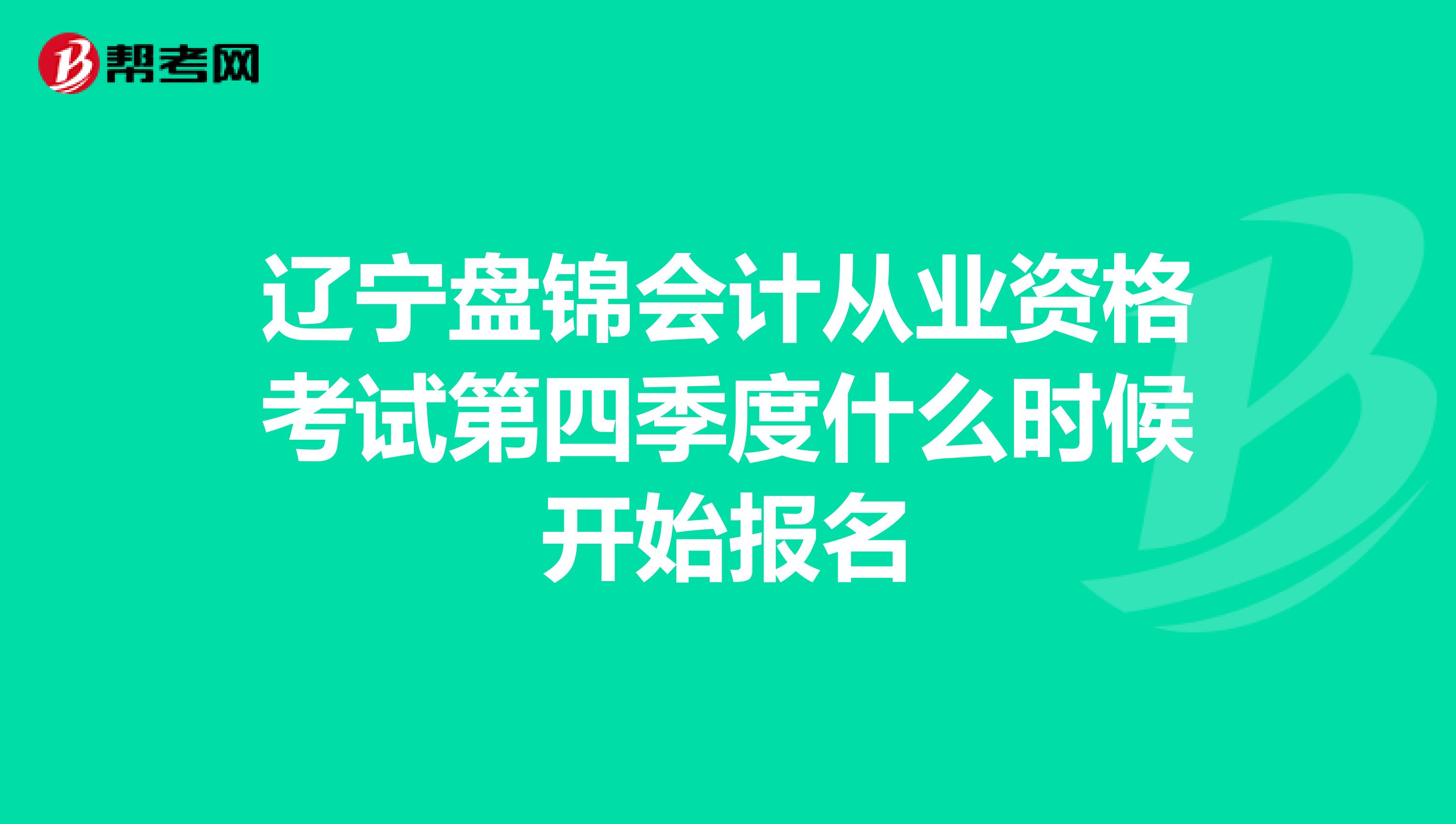 辽宁盘锦会计从业资格考试第四季度什么时候开始报名
