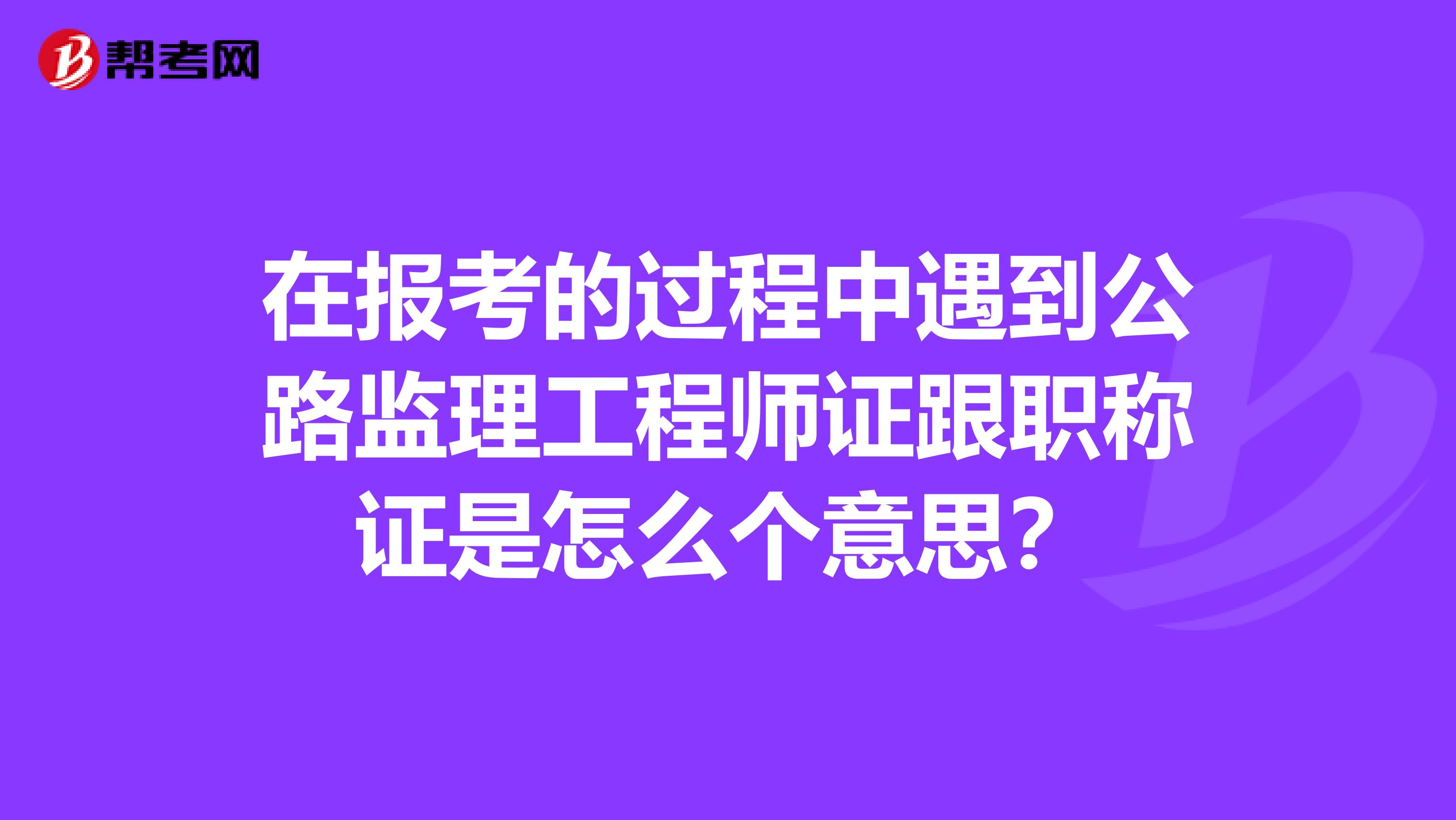 在报考的过程中遇到公路监理工程师证跟职称证是怎么个意思？