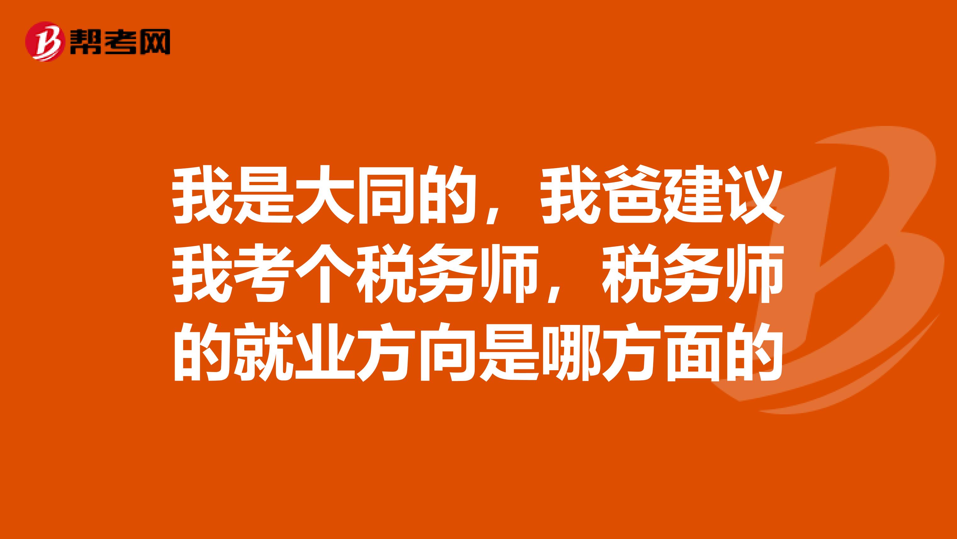 我是大同的,我爸建议我考个税务师,税务师的就业方向是哪方面的