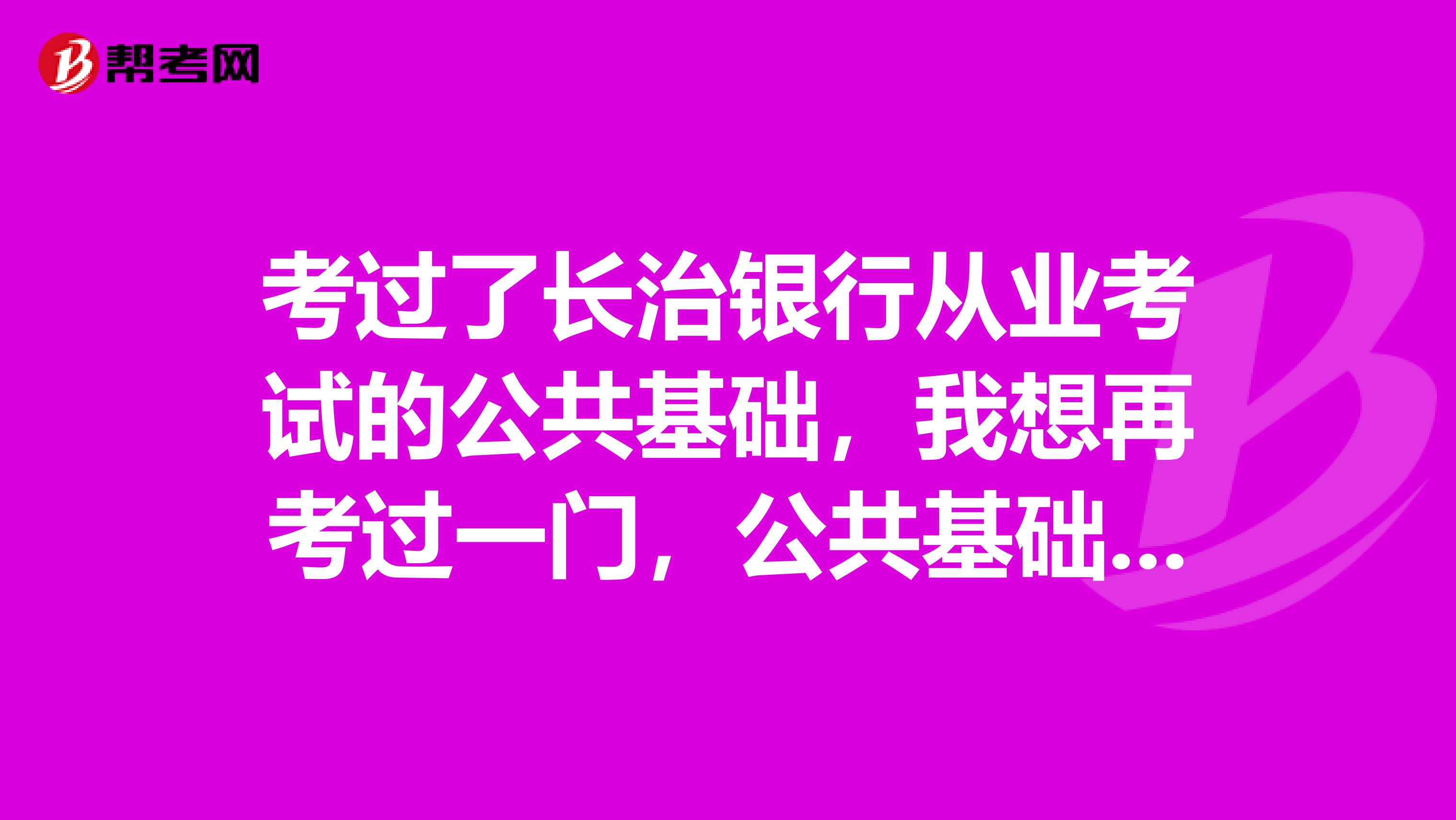 考過了長治銀行從業(yè)考試的公共基礎(chǔ)，我想再考過一門，公共基礎(chǔ)的成績還有效嗎？