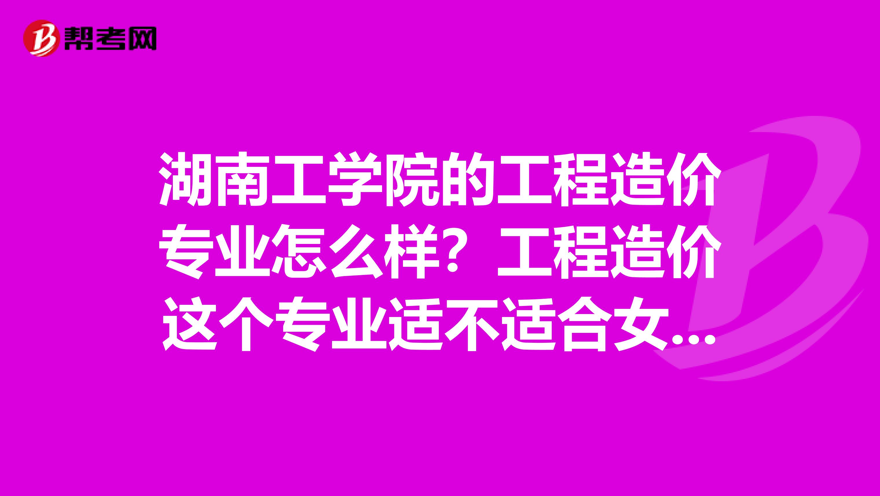 湖南工学院的工程造价专业怎么样?工程造价这个专业适不适合女生学?