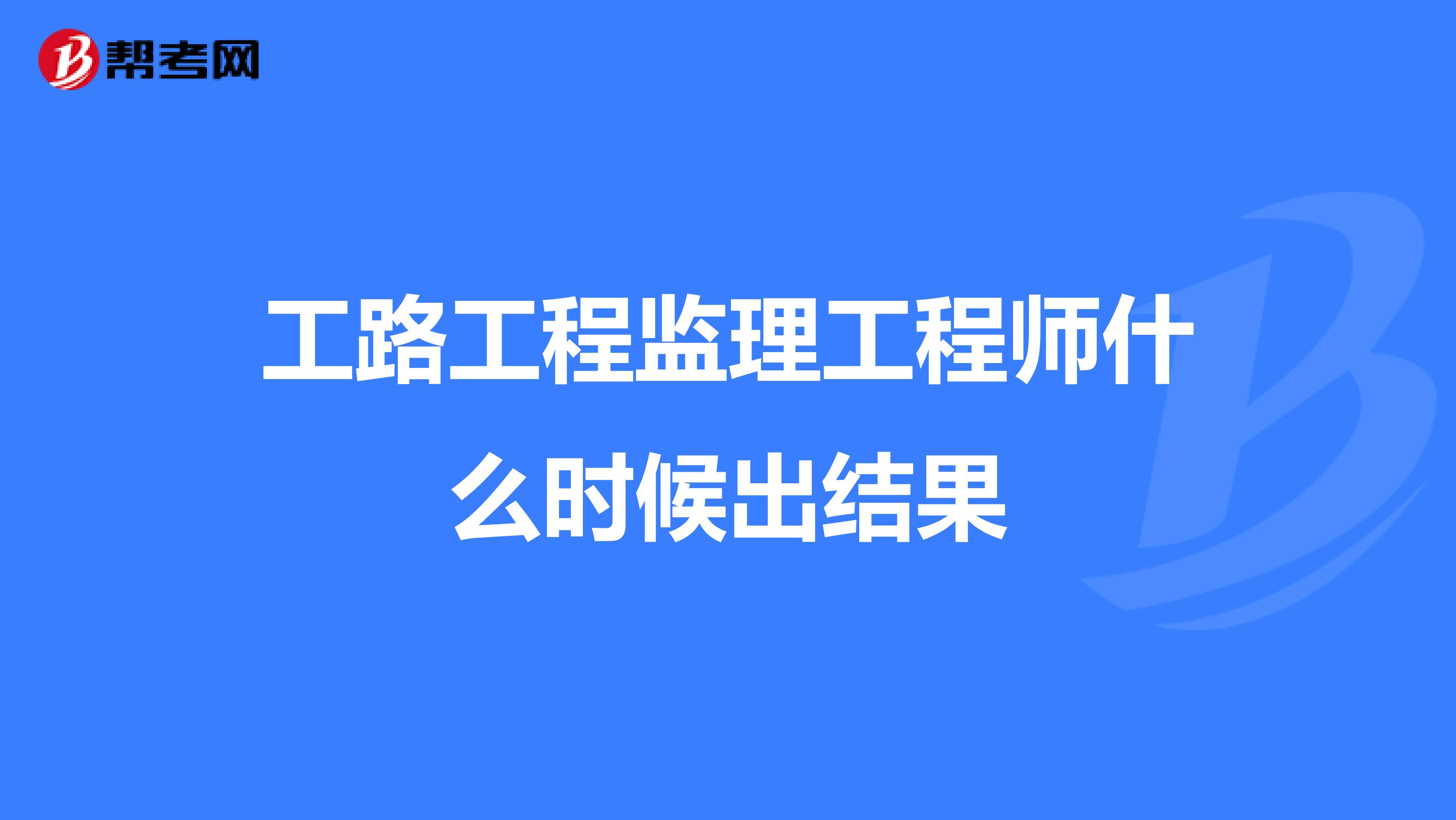 工路工程监理工程师什么时候出结果