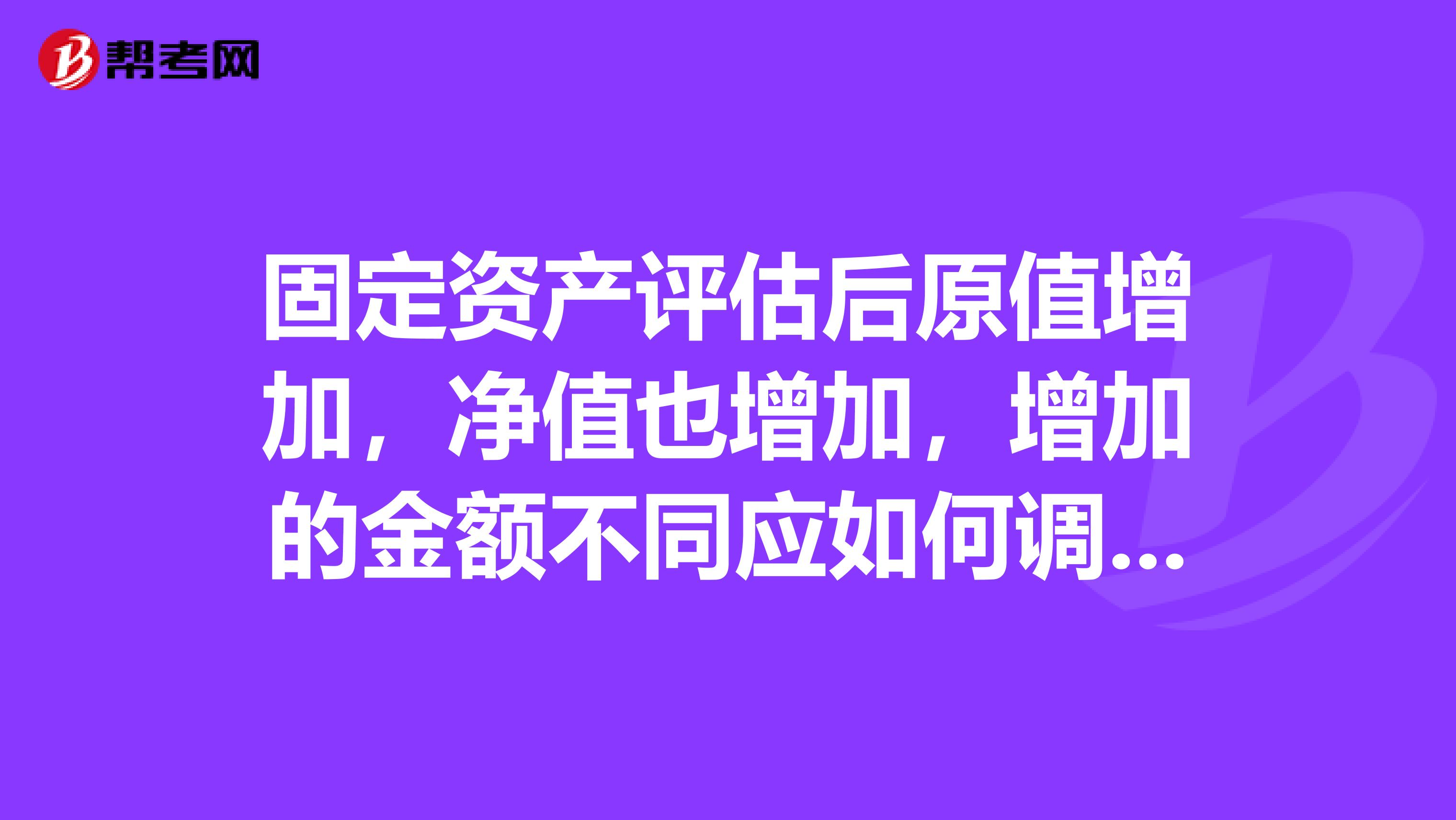 固定资产评估后原值增加，净值也增加，增加的金额不同应如何调帐如何计算折旧