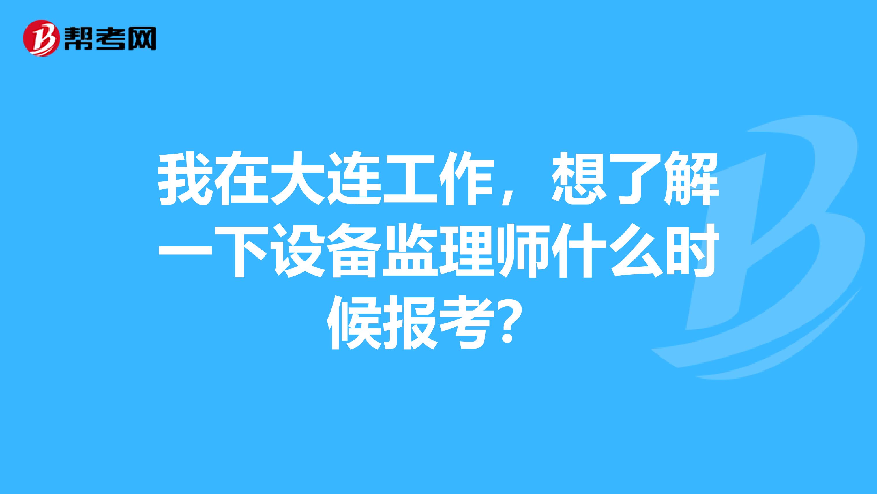 我在大连工作,想了解一下设备监理师什么时候报考?