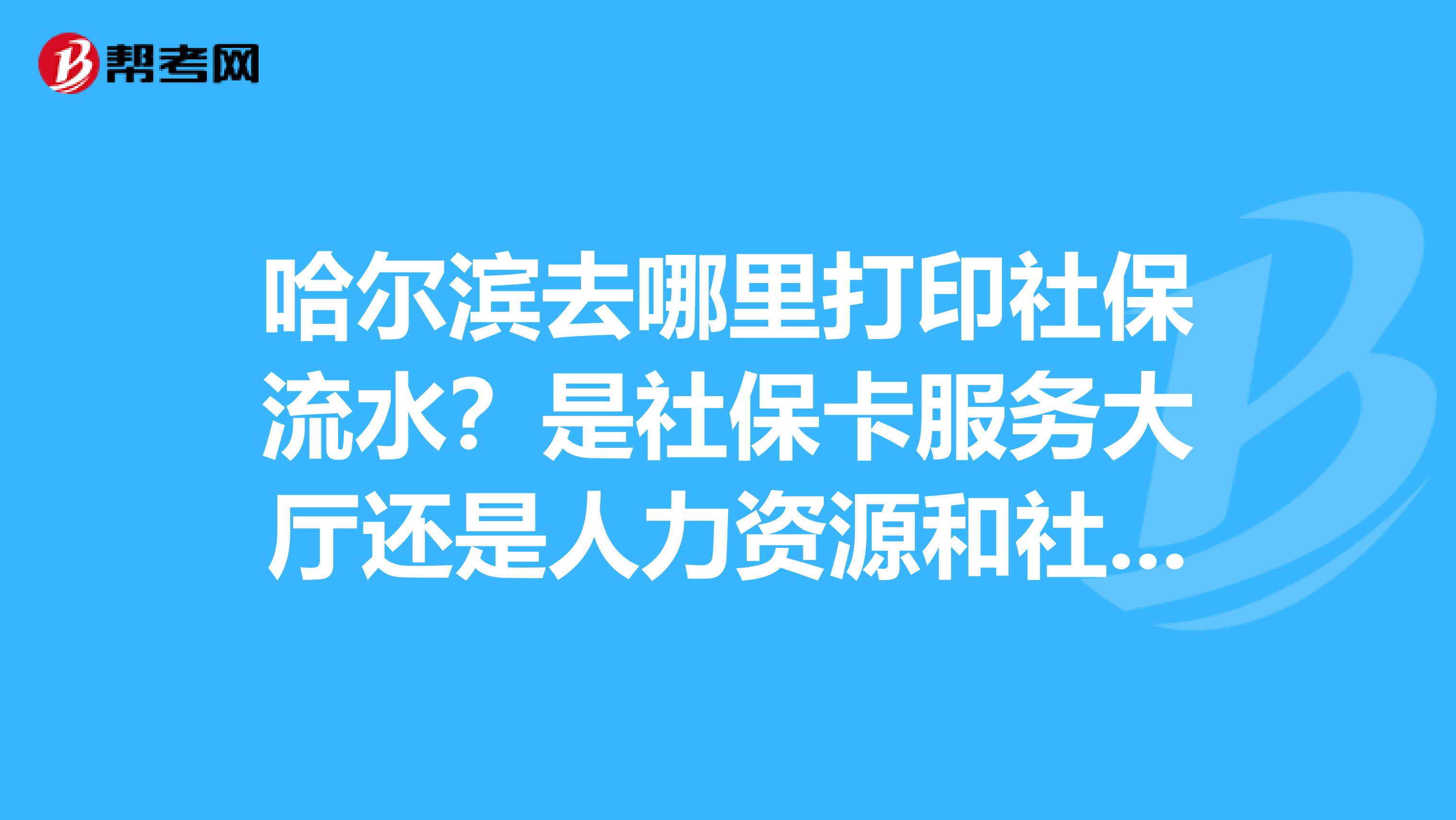 哈尔滨去哪里打印社保流水？是社保卡服务大厅还是人力资源和社会保障局