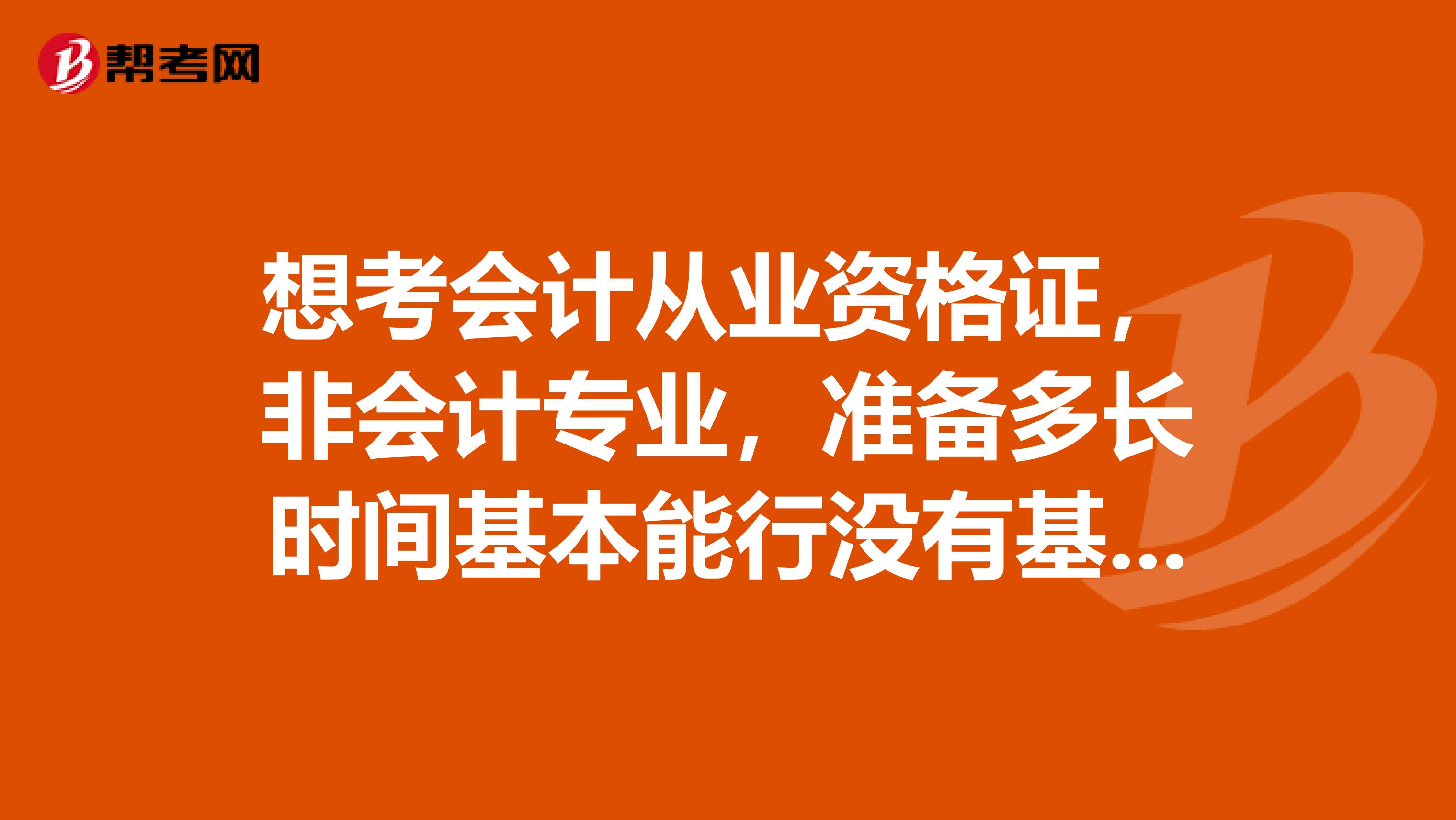 想考会计从业资格证，非会计专业，准备多长时间基本能行没有基础？
