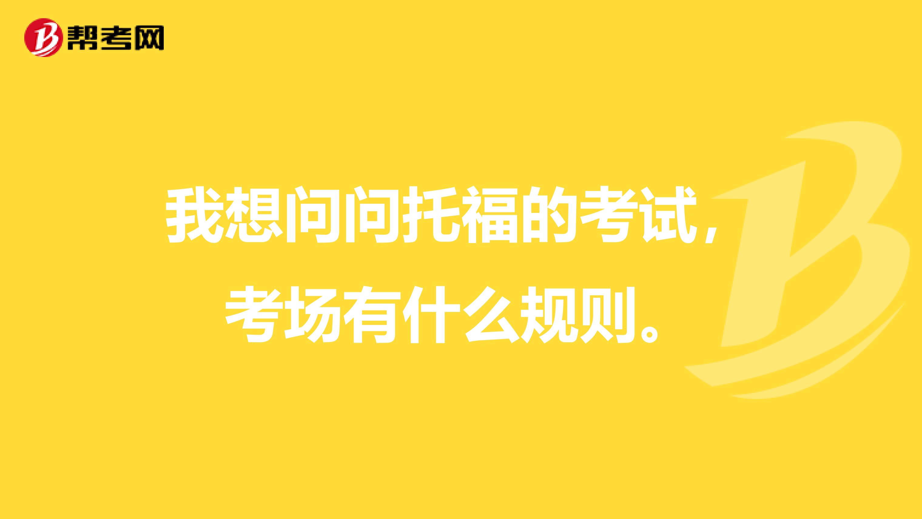 我想問問托福的考試，考場有什么規(guī)則。