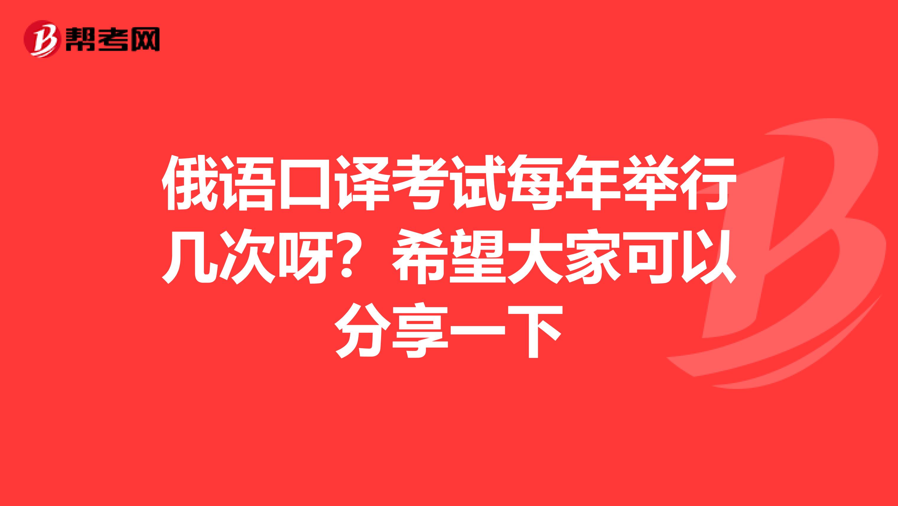 俄语口译考试每年举行几次呀？希望大家可以分享一下