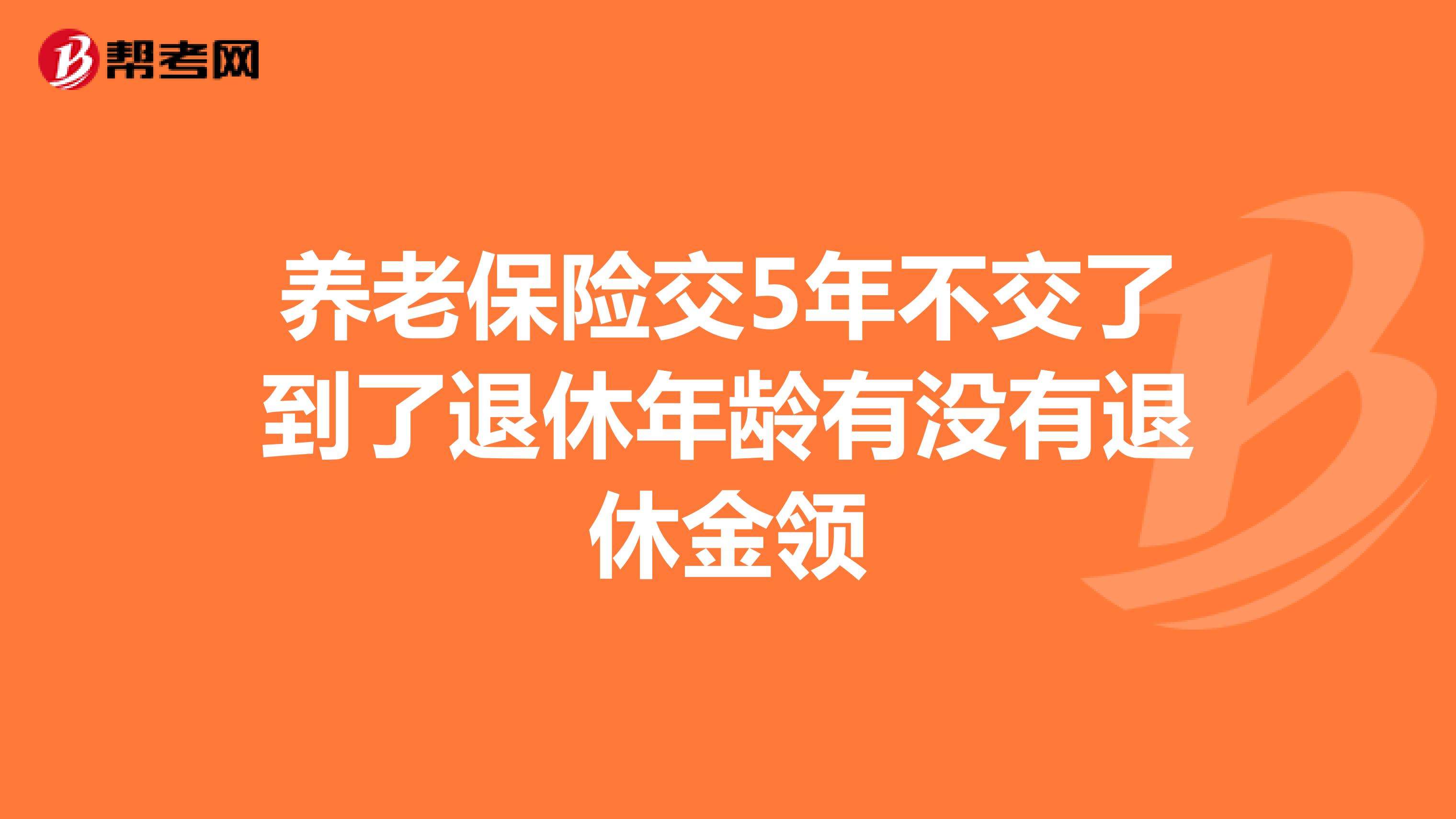 养老保险交5年不交了到了退休年龄有没有退休金领