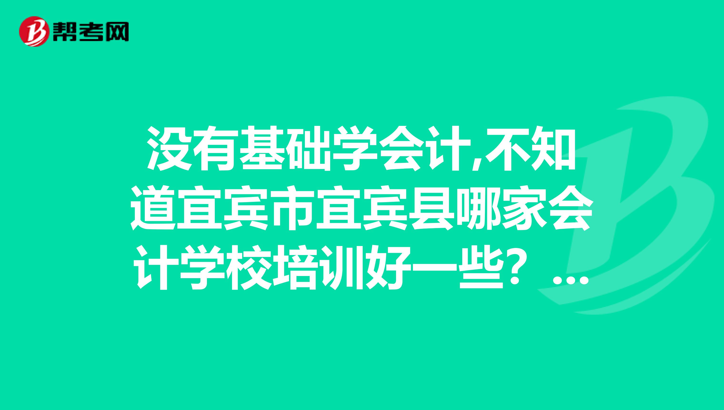 没有基础学会计,不知道宜宾市宜宾县哪家会计学校培训好一些？最好是在县城旁边的.