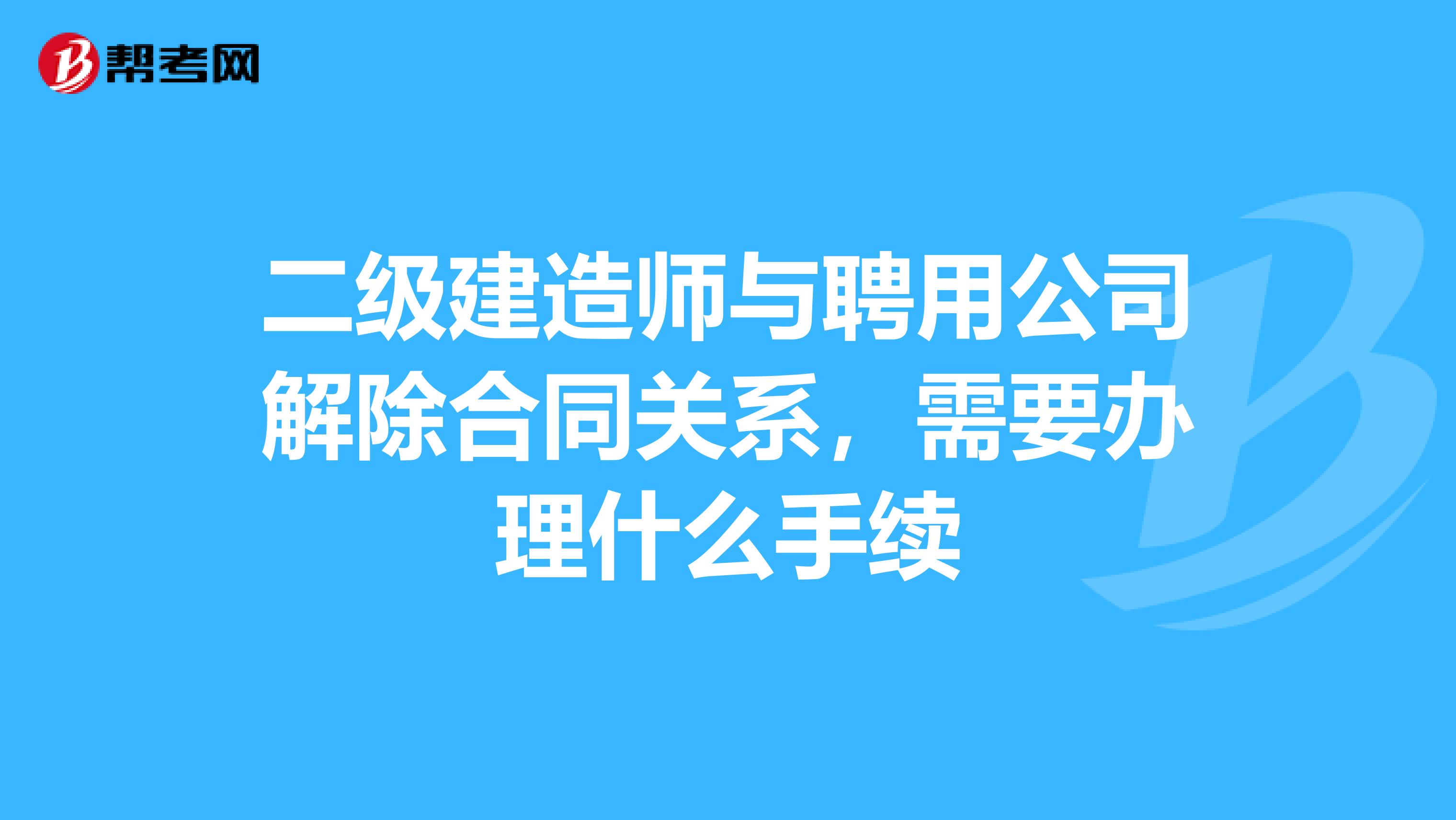 二级建造师与聘用公司解除合同关系，需要办理什么手续