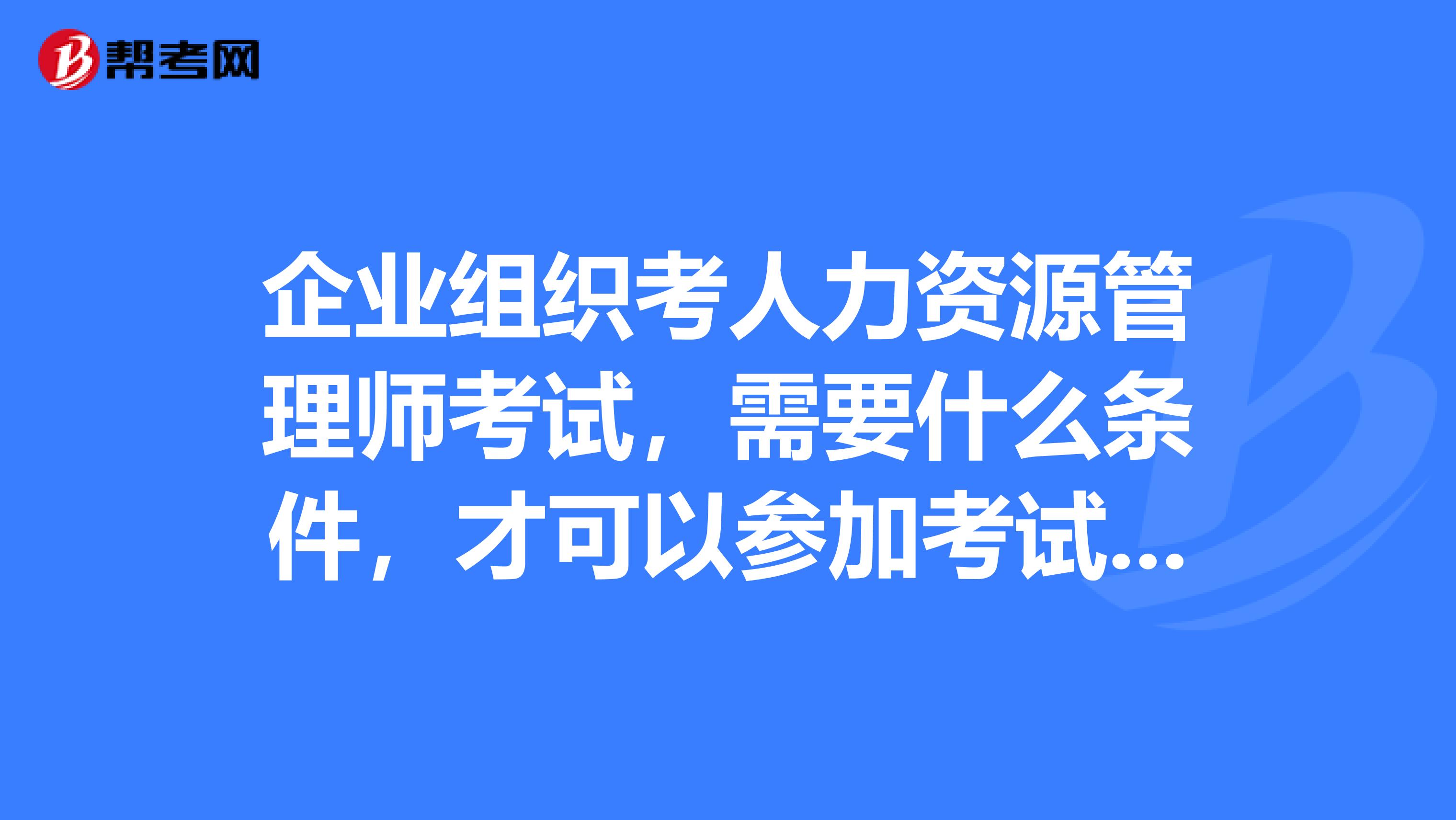企业组织考人力资源管理师考试,需要什么条件,才可以参加考试的?