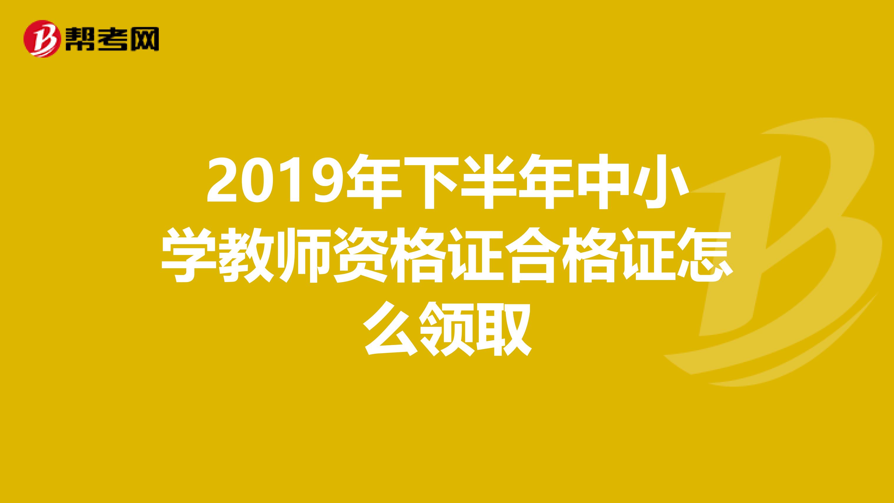 2019年下半年中小學(xué)教師資格證合格證怎么領(lǐng)取