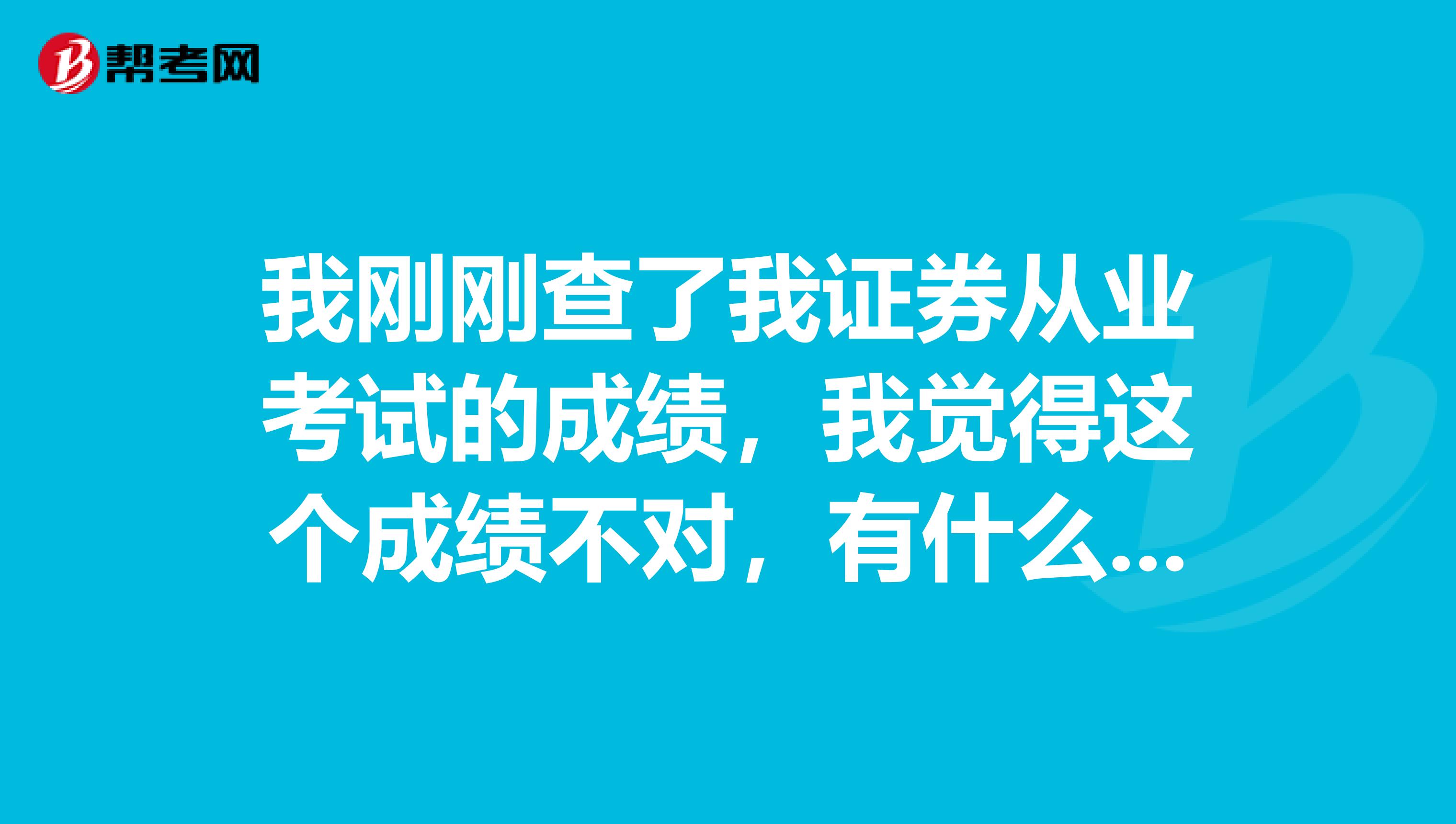 我刚刚查了我证券从业考试的成绩,我觉得这个成绩不对,有什么办法可以核实我的成绩吗?