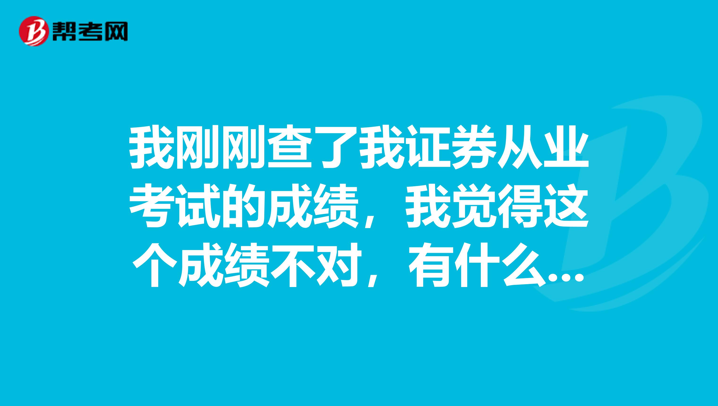 我刚刚查了我证券从业考试的成绩，我觉得这个成绩不对，有什么办法可以核实我的成绩吗？