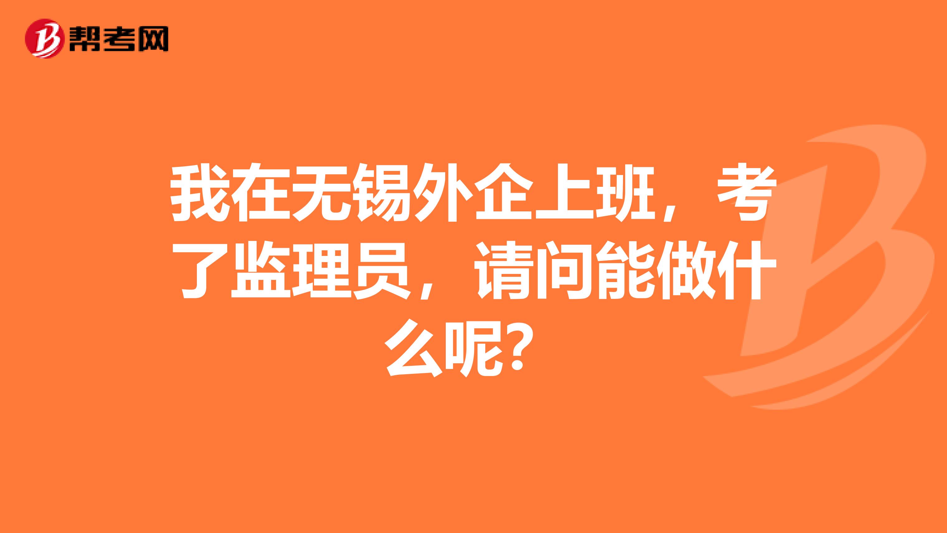 我在无锡外企上班,考了监理员,请问能做什么呢?