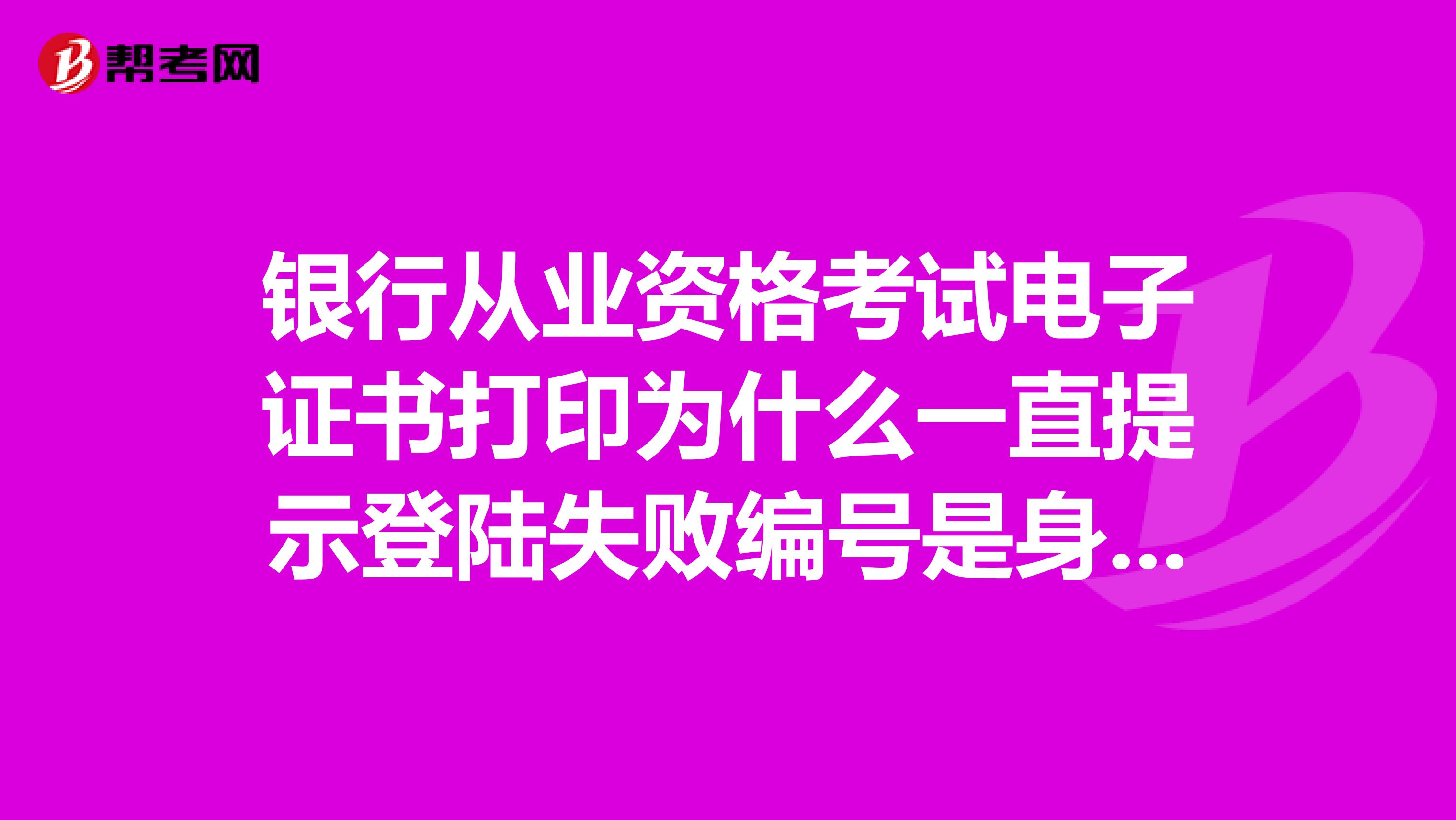 银行从业资格考试电子证书打印为什么一直提示登陆失败编号是身份证号吗