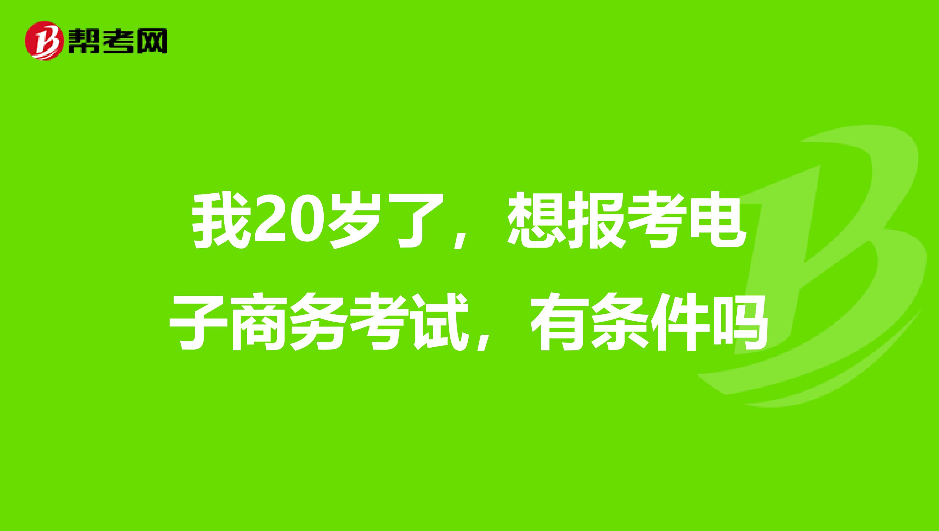 我20岁了,想报考电子商务考试,有条件吗