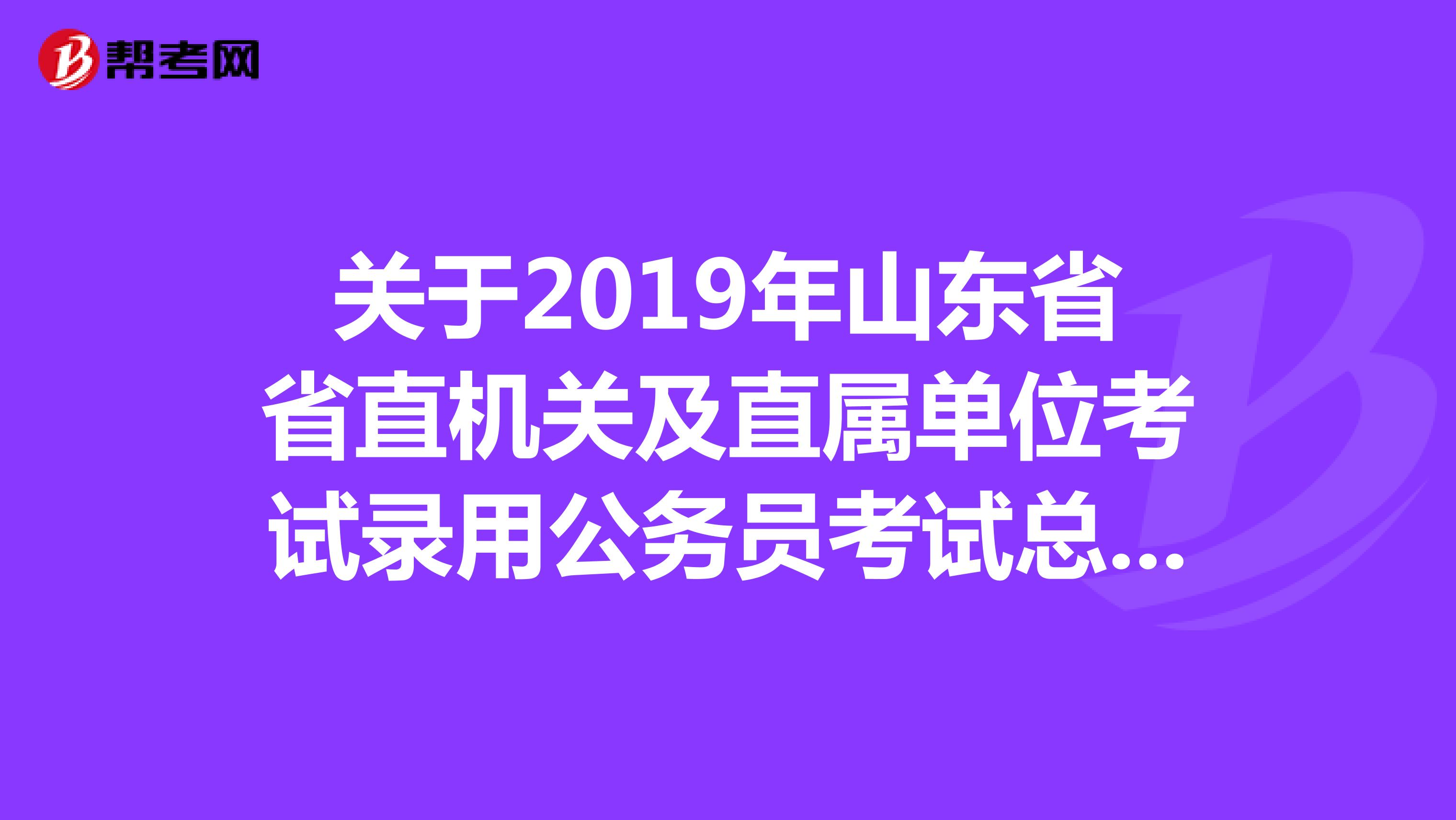 关于2019年山东省省直机关及直属单位考试录用公务员考试总成绩公告