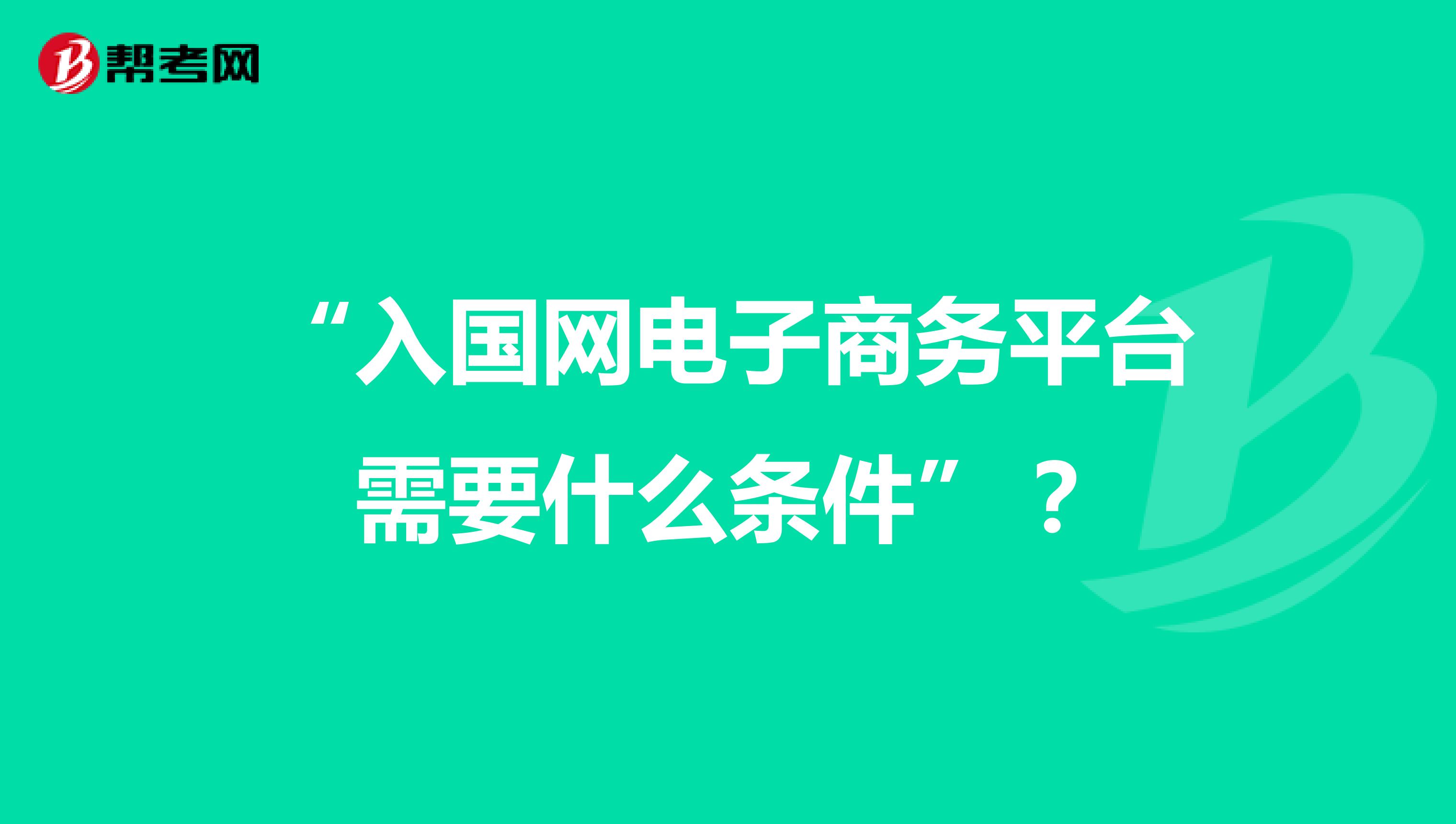 “入国网电子商务平台需要什么条件”？