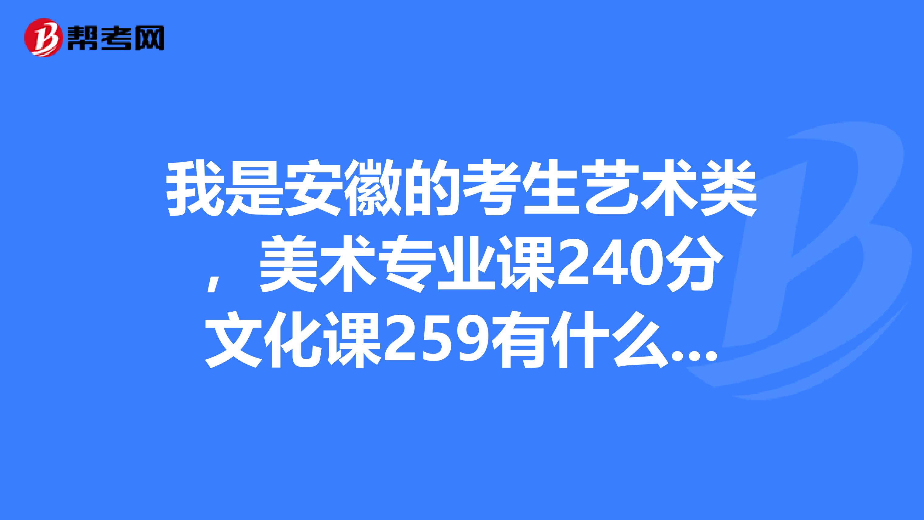 我是安徽的考生藝術類,美術專業課240分文化課259有什麼好點的大專