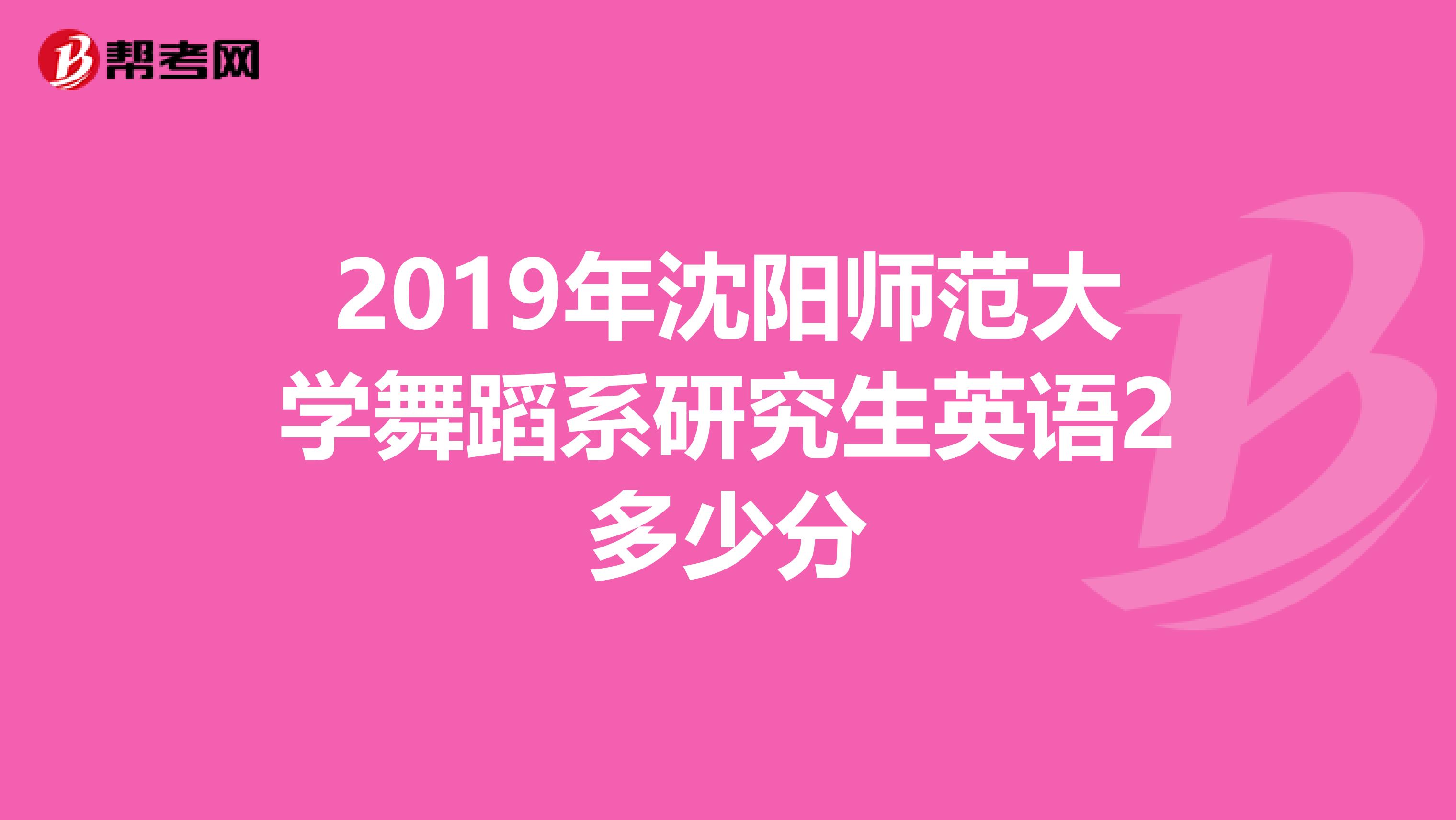 2019年沈阳师范大学舞蹈系研究生英语2多少分