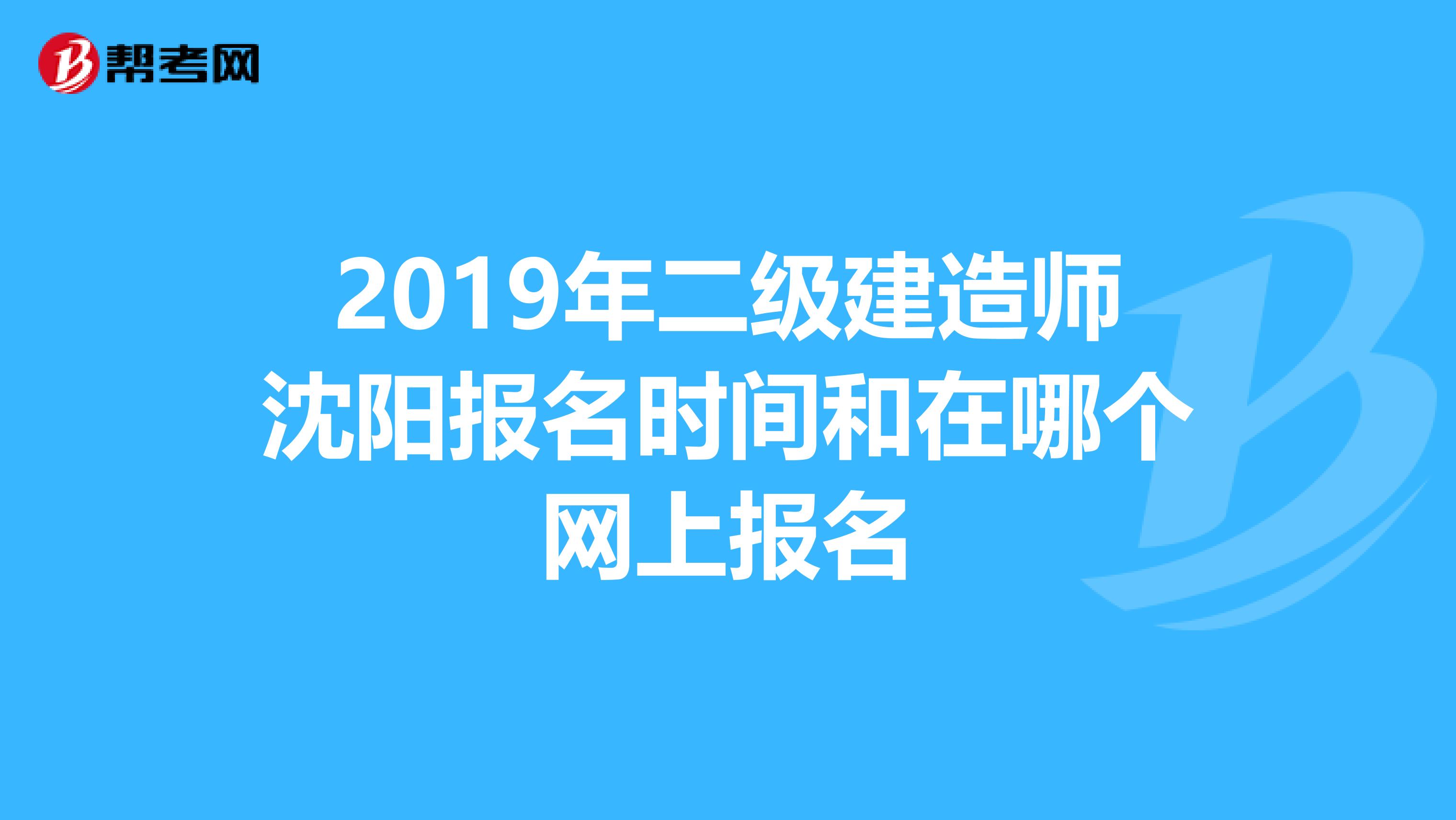 2019年二级建造师沈阳报名时间和在哪个网上报名