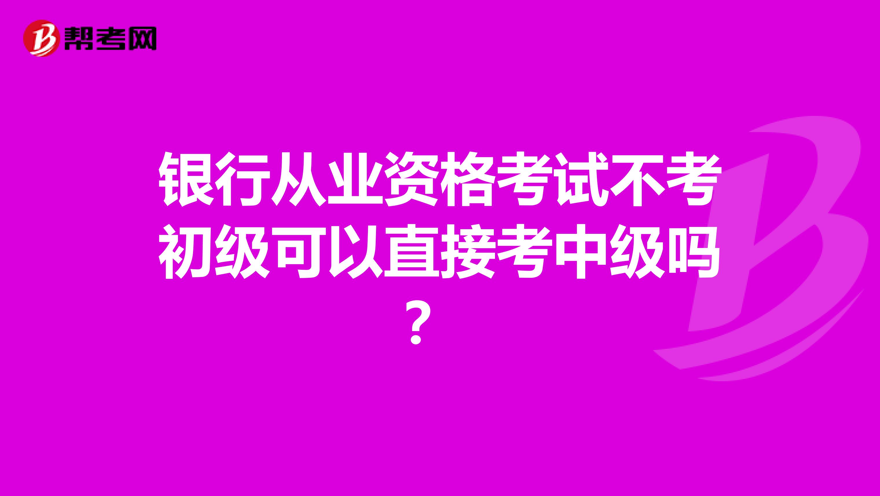 银行从业资格考试不考初级可以直接考中级吗？ 