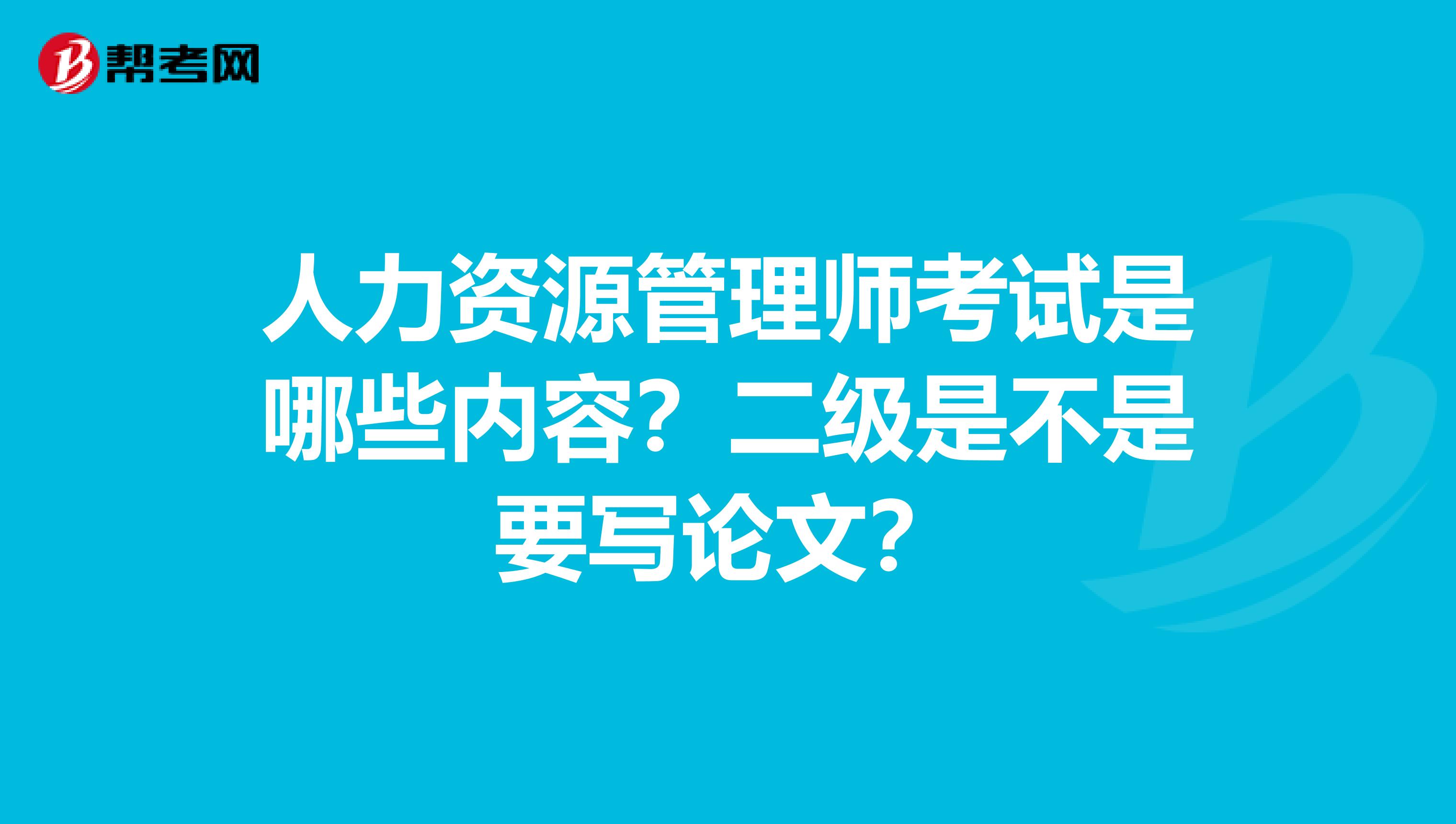 人力资源管理师考试是哪些内容？二级是不是要写论文？