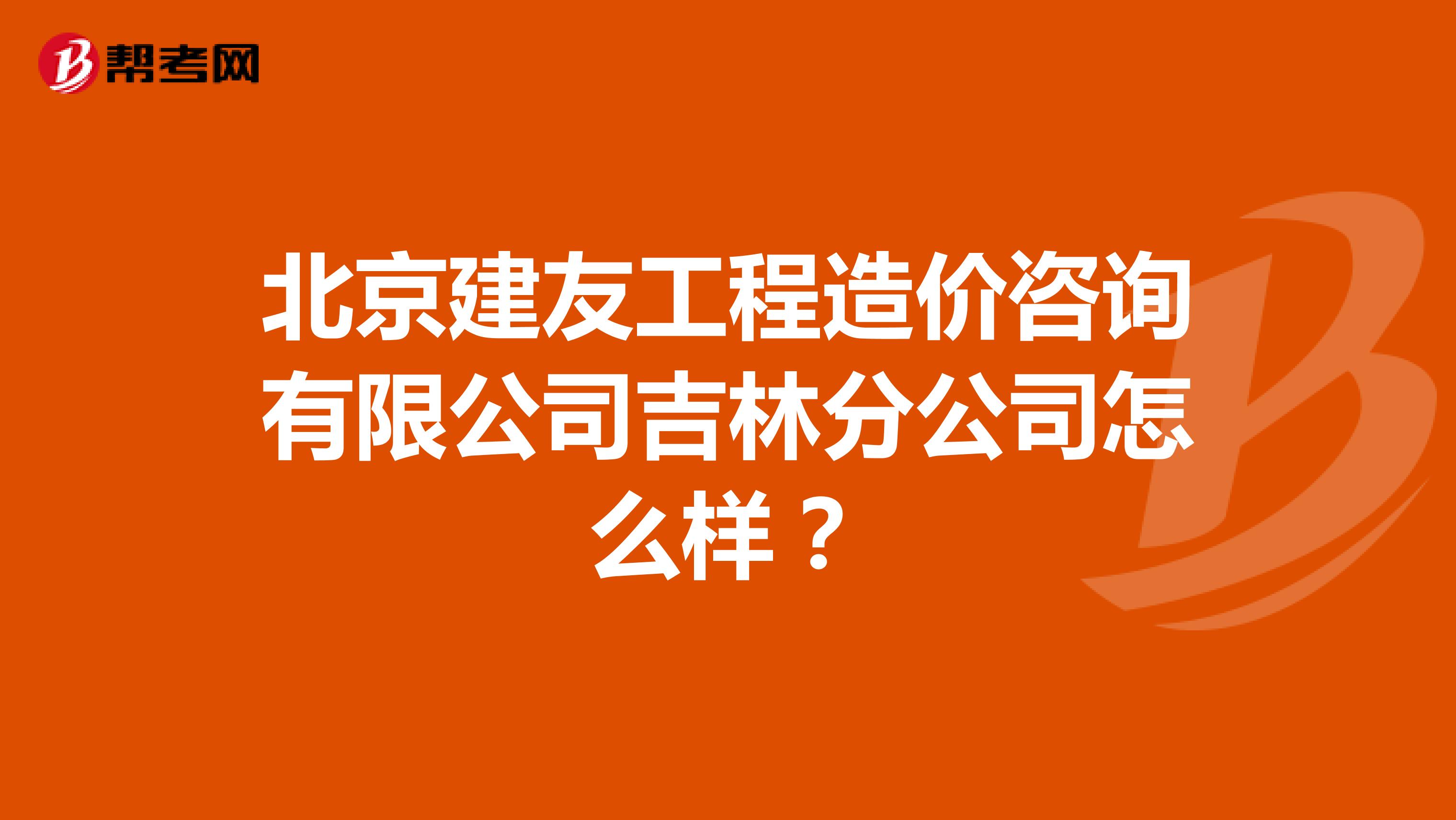 北京建友工程造价咨询有限公司吉林分公司怎么样？