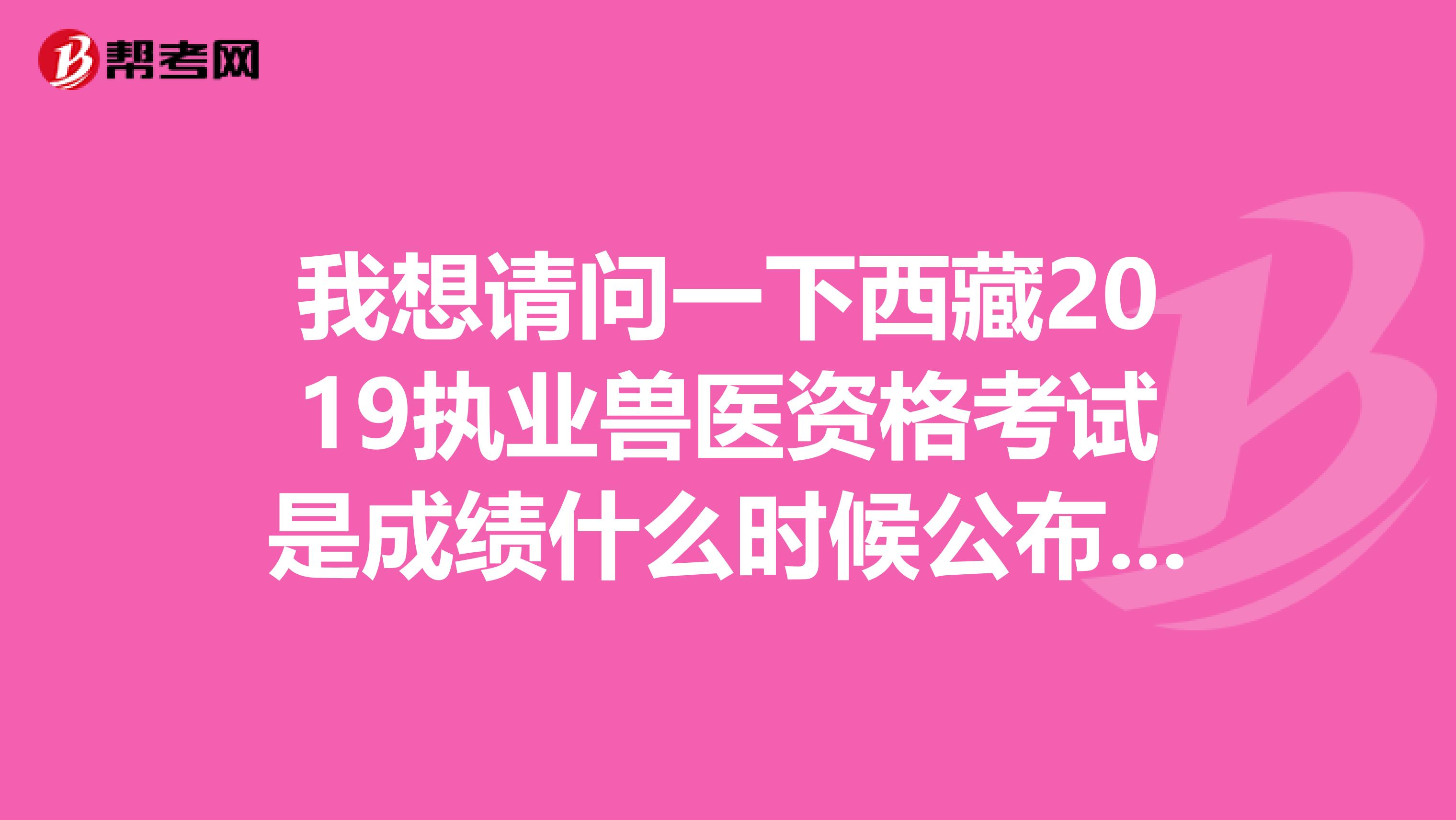 我想請問一下西藏2019執業獸醫資格考試是成績什么時候公布??！執業獸醫通過率高嗎？
