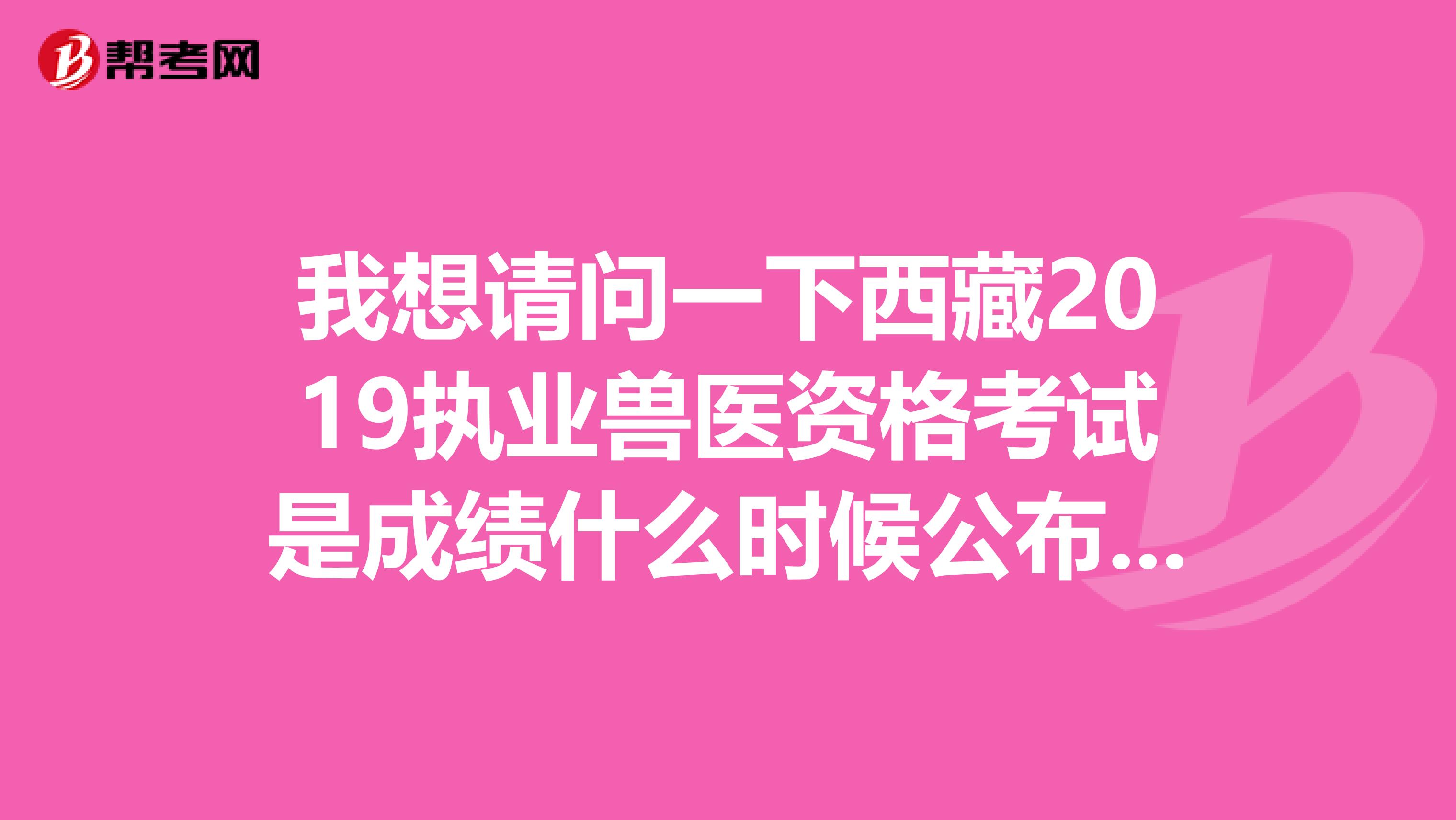 我想请问一下西藏2019执业兽医资格考试是成绩什么时候公布啊！执业兽医通过率高吗？