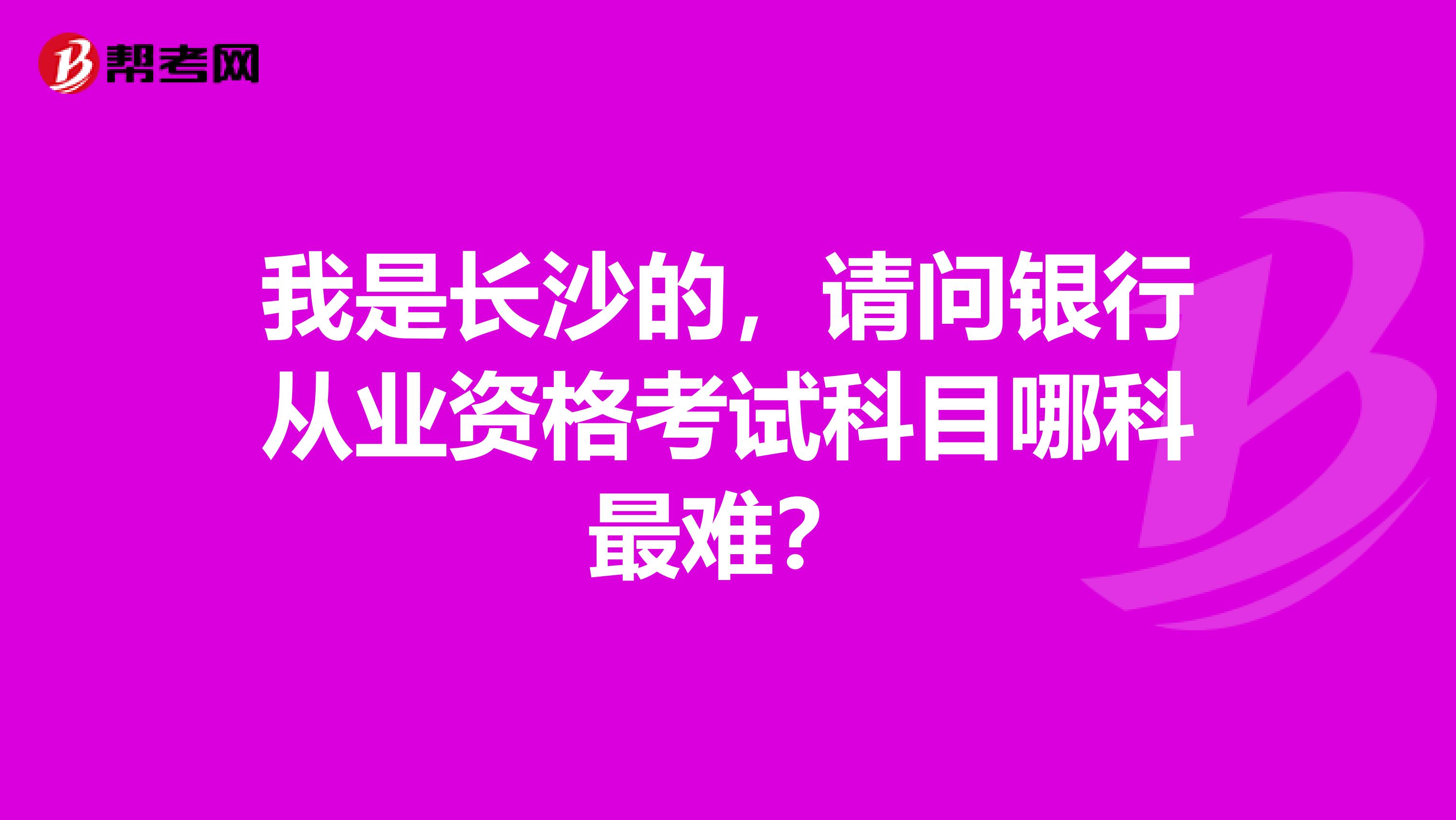 我是长沙的,请问银行从业资格考试科目哪科最难?