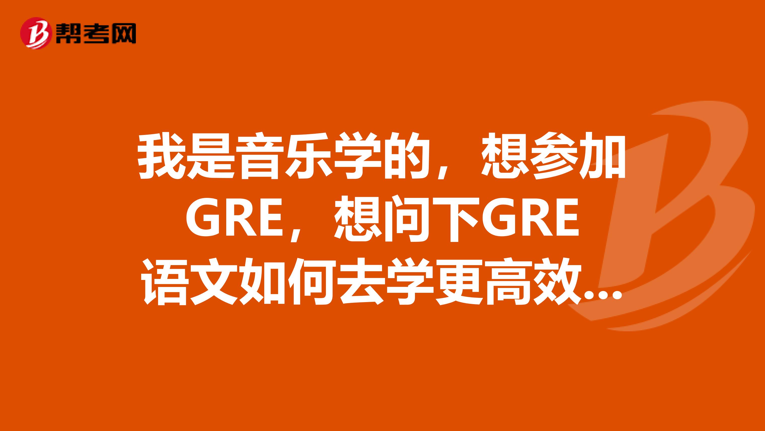 我是音乐学的，想参加GRE，想问下GRE语文如何去学更高效的去备考？大家有没有好的方法呀