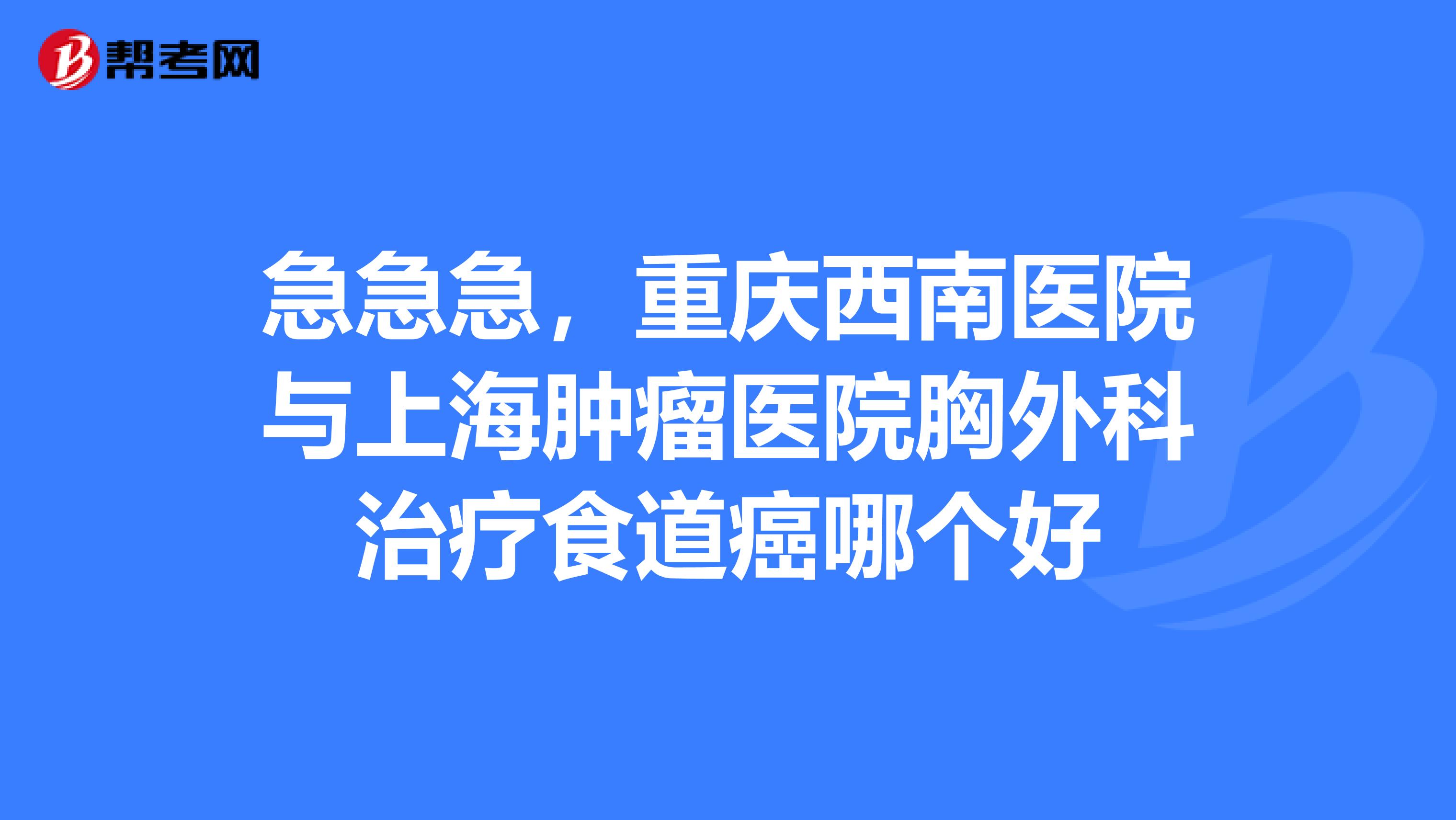 急急急,重庆西南医院与上海肿瘤医院胸外科治疗食道癌哪个好