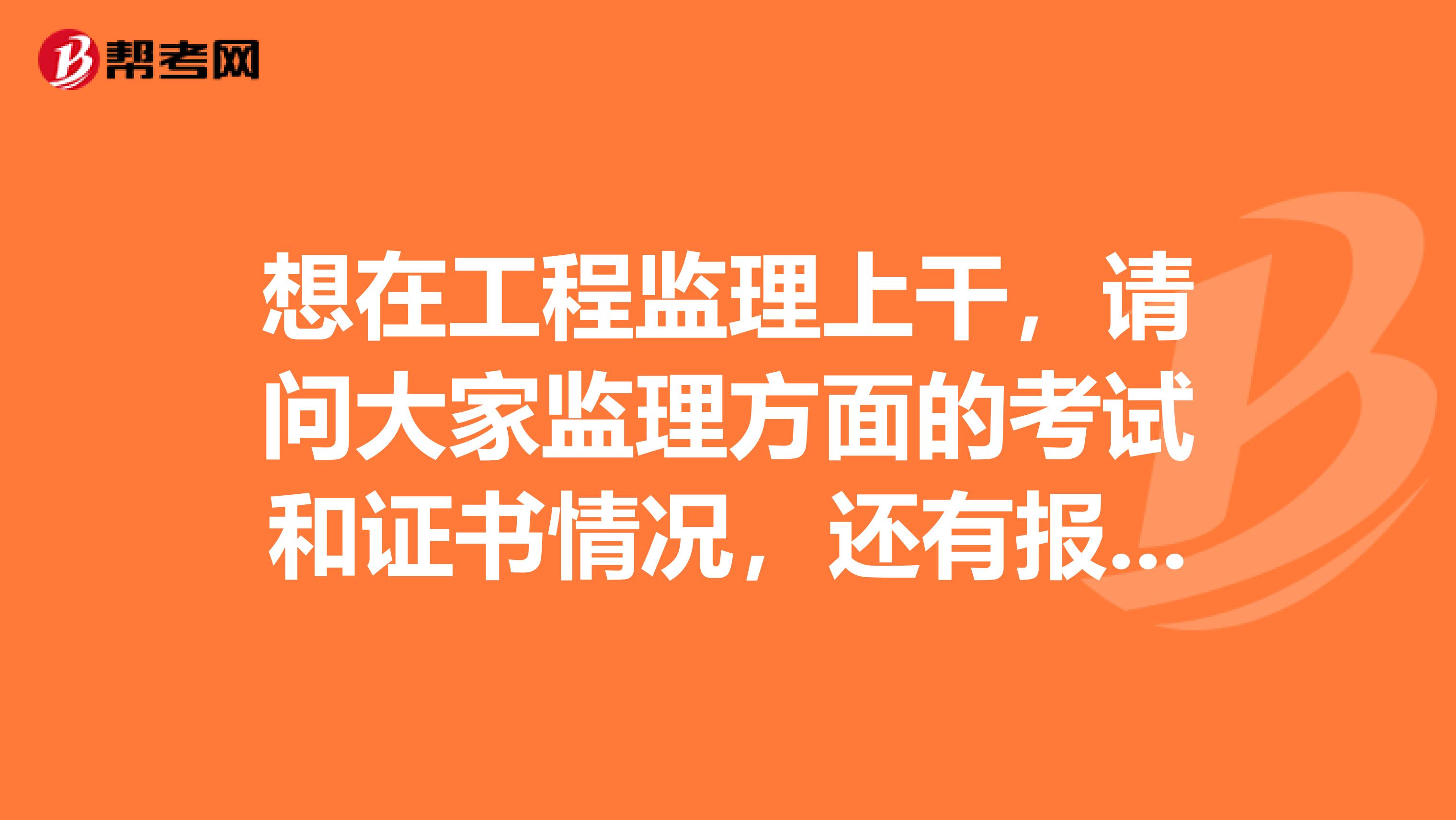 想在工程监理上干,请问大家监理方面的考试和证书情况,还有报考条件?